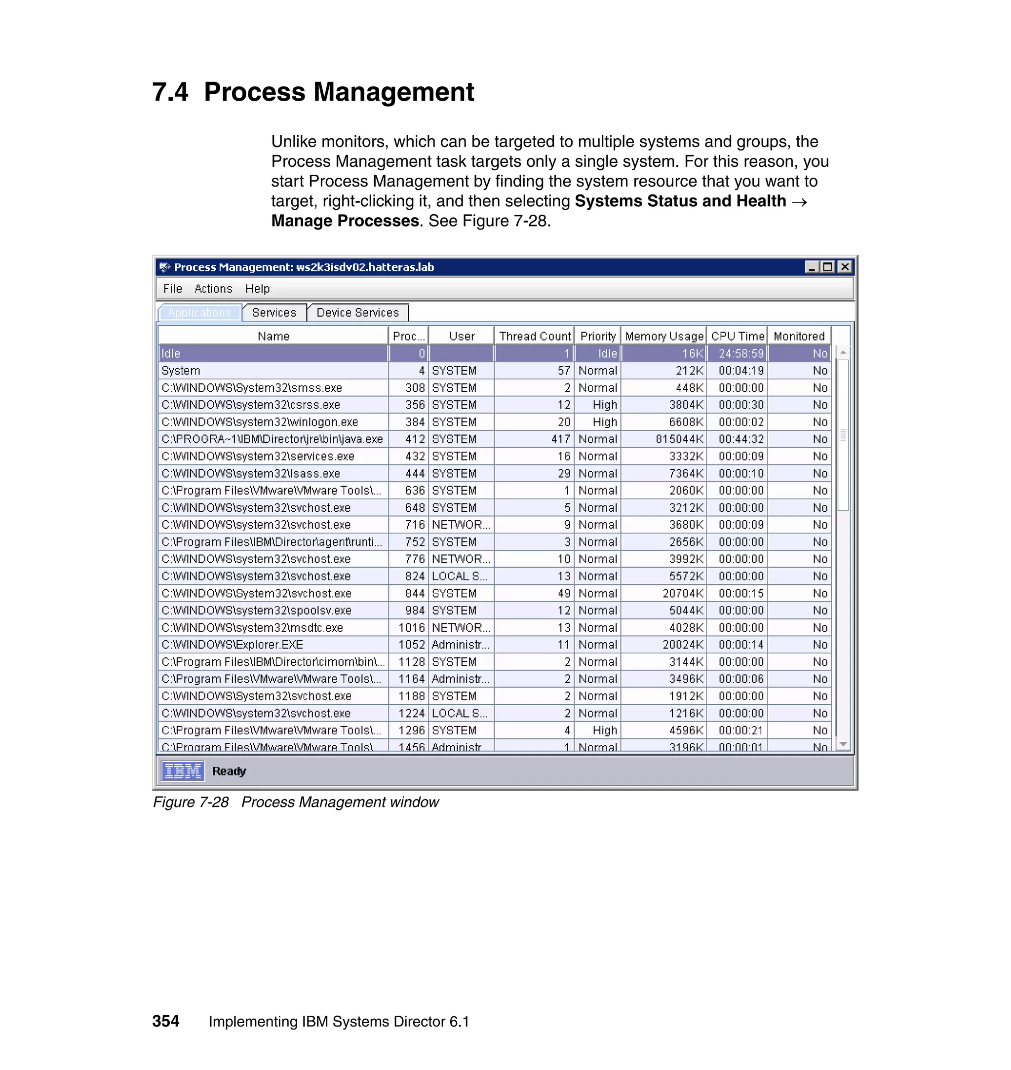 354 Implementing IBM Systems Director 6.1
7.4 Process Management
Unlike monitors, which can be targeted to multiple systems and groups, the
Process Management task targets only a single system. For this reason, you
start Process Management by finding the system resource that you want to
target, right-clicking it, and then selecting Systems Status and Health →
Manage Processes. See Figure 7-28.
Figure 7-28 Process Management window
 