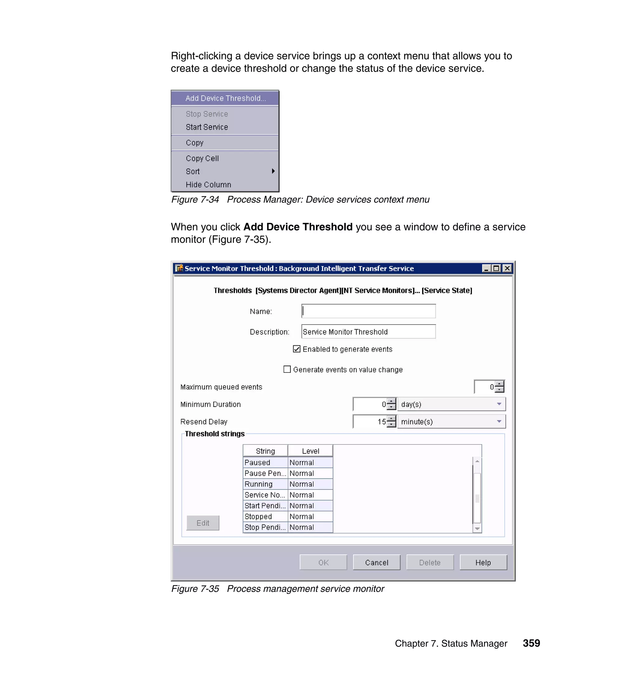 Chapter 7. Status Manager 359
Right-clicking a device service brings up a context menu that allows you to
create a device threshold or change the status of the device service.
Figure 7-34 Process Manager: Device services context menu
When you click Add Device Threshold you see a window to define a service
monitor (Figure 7-35).
Figure 7-35 Process management service monitor
 