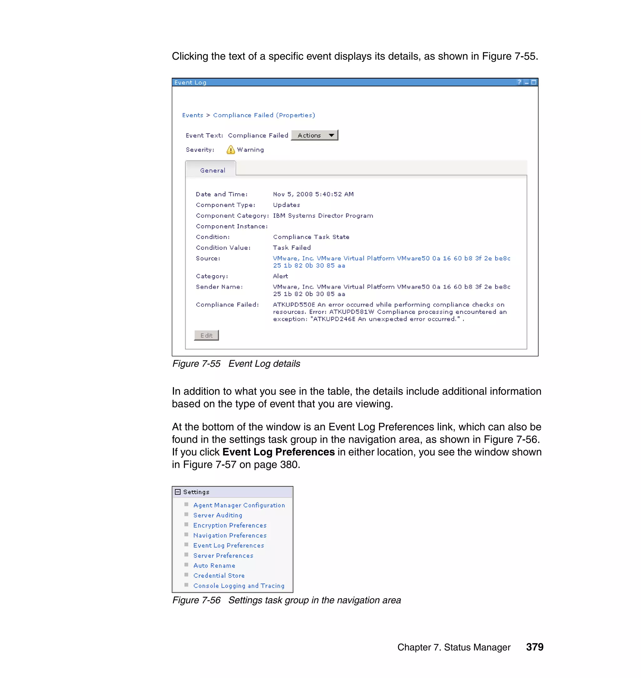 Chapter 7. Status Manager 379
Clicking the text of a specific event displays its details, as shown in Figure 7-55.
Figure 7-55 Event Log details
In addition to what you see in the table, the details include additional information
based on the type of event that you are viewing.
At the bottom of the window is an Event Log Preferences link, which can also be
found in the settings task group in the navigation area, as shown in Figure 7-56.
If you click Event Log Preferences in either location, you see the window shown
in Figure 7-57 on page 380.
Figure 7-56 Settings task group in the navigation area
 