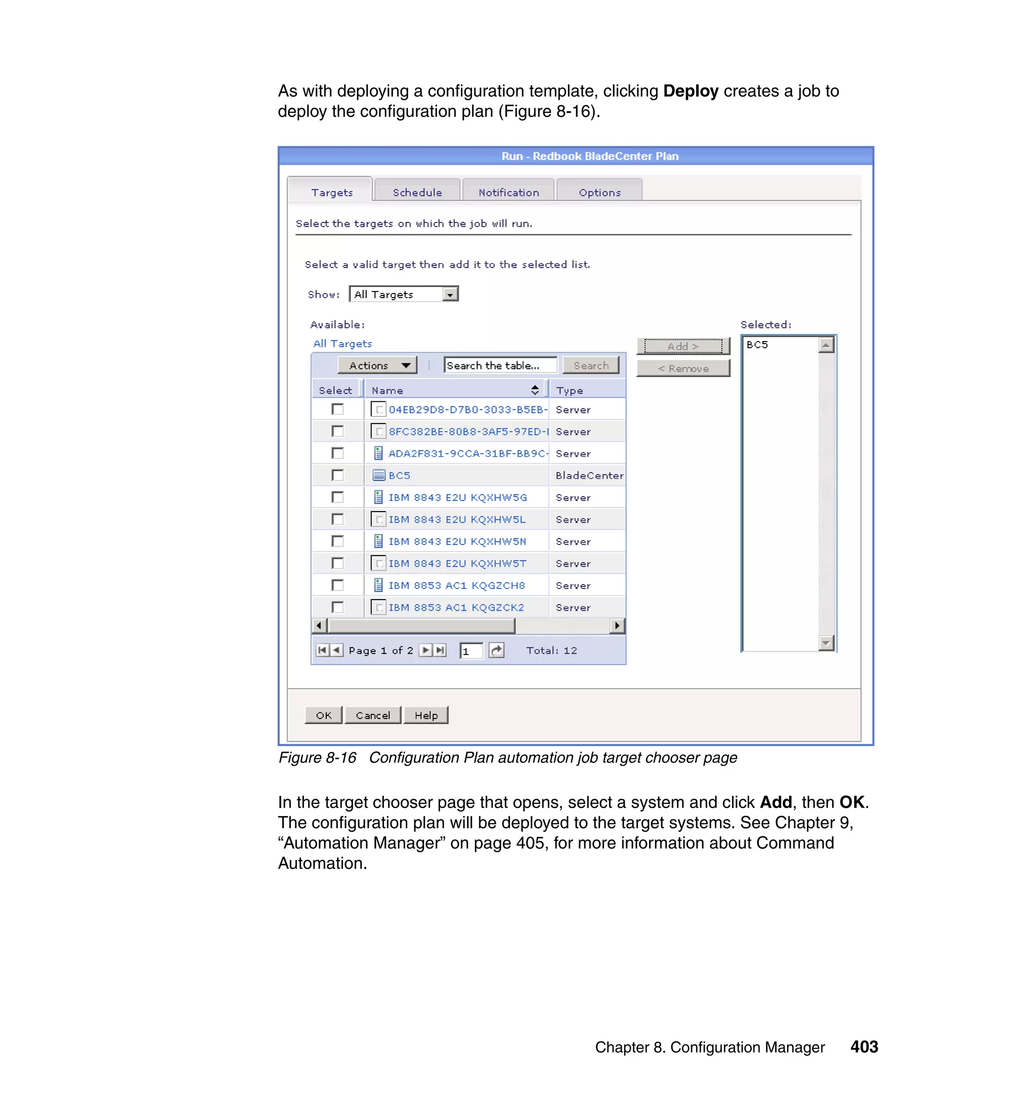 Chapter 8. Configuration Manager 403
As with deploying a configuration template, clicking Deploy creates a job to
deploy the configuration plan (Figure 8-16).
Figure 8-16 Configuration Plan automation job target chooser page
In the target chooser page that opens, select a system and click Add, then OK.
The configuration plan will be deployed to the target systems. See Chapter 9,
“Automation Manager” on page 405, for more information about Command
Automation.
 