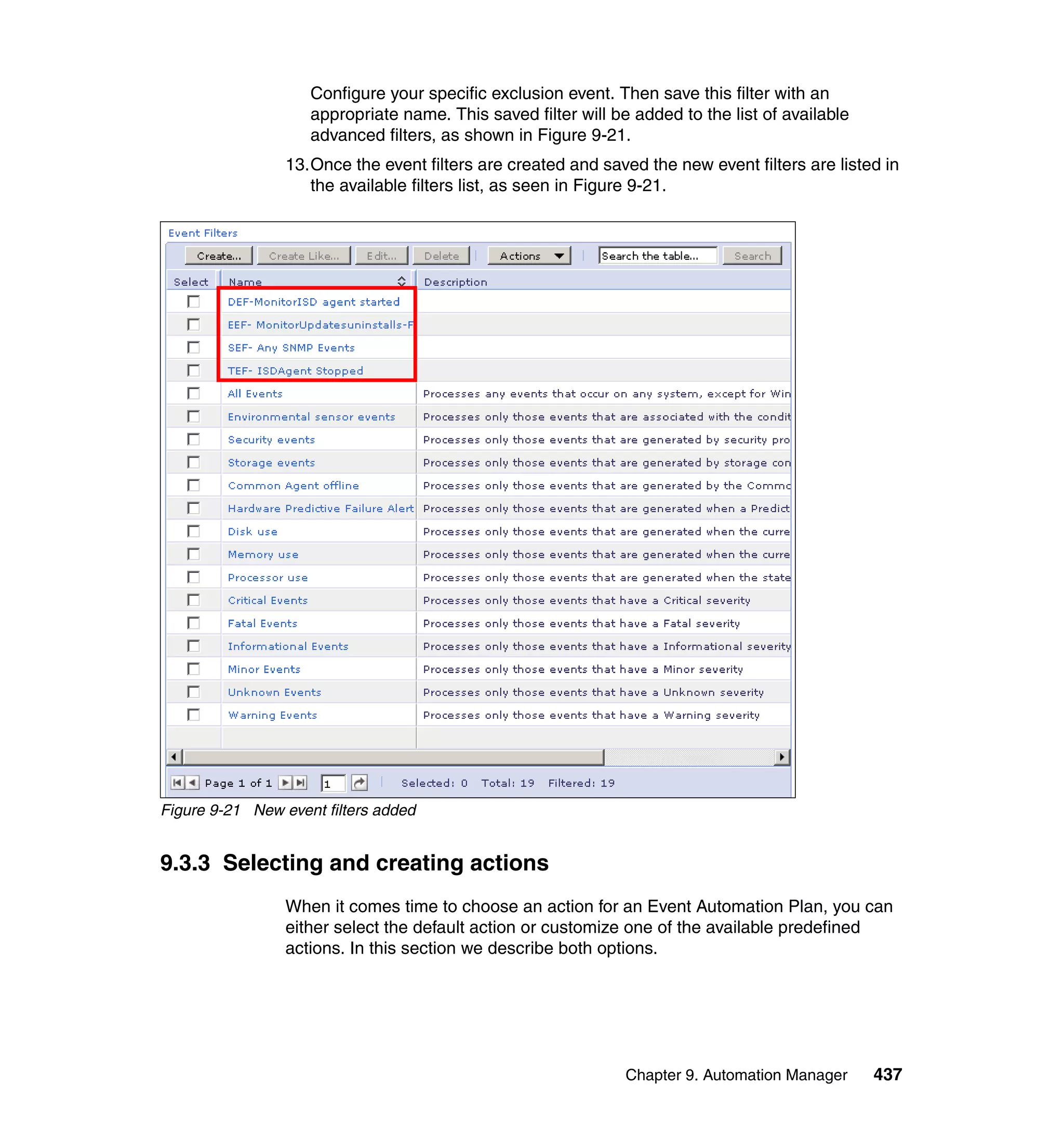 Chapter 9. Automation Manager 437
Configure your specific exclusion event. Then save this filter with an
appropriate name. This saved filter will be added to the list of available
advanced filters, as shown in Figure 9-21.
13.Once the event filters are created and saved the new event filters are listed in
the available filters list, as seen in Figure 9-21.
Figure 9-21 New event filters added
9.3.3 Selecting and creating actions
When it comes time to choose an action for an Event Automation Plan, you can
either select the default action or customize one of the available predefined
actions. In this section we describe both options.
 