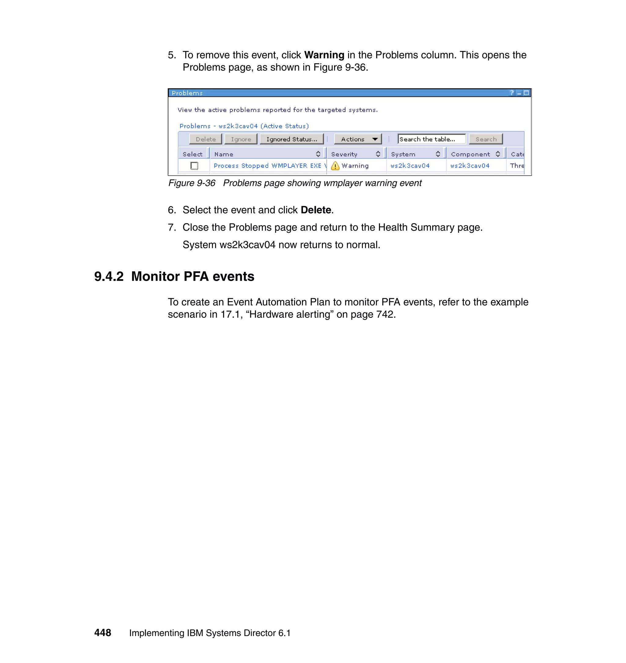 448 Implementing IBM Systems Director 6.1
5. To remove this event, click Warning in the Problems column. This opens the
Problems page, as shown in Figure 9-36.
Figure 9-36 Problems page showing wmplayer warning event
6. Select the event and click Delete.
7. Close the Problems page and return to the Health Summary page.
System ws2k3cav04 now returns to normal.
9.4.2 Monitor PFA events
To create an Event Automation Plan to monitor PFA events, refer to the example
scenario in 17.1, “Hardware alerting” on page 742.
 