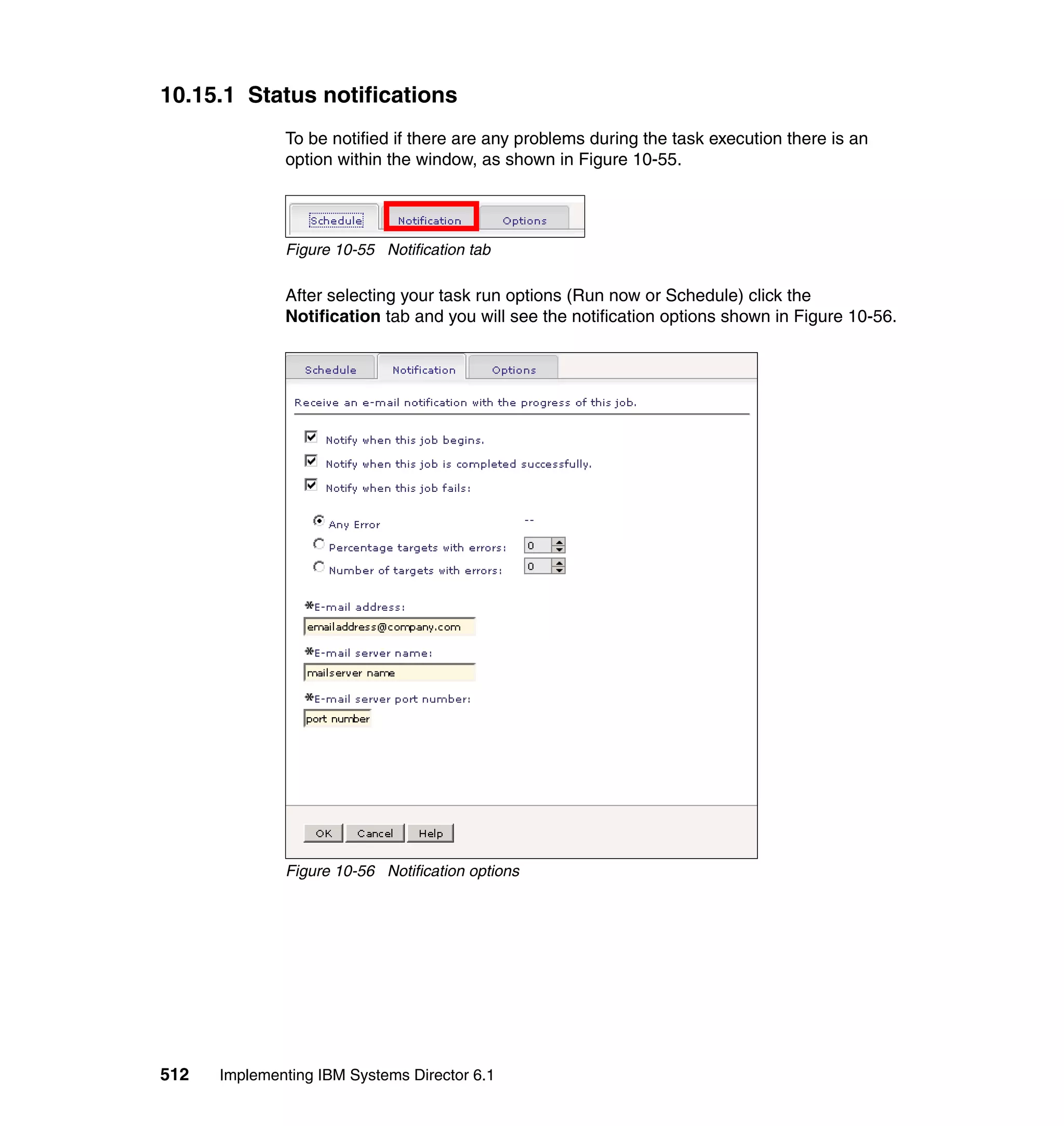 512 Implementing IBM Systems Director 6.1
10.15.1 Status notifications
To be notified if there are any problems during the task execution there is an
option within the window, as shown in Figure 10-55.
Figure 10-55 Notification tab
After selecting your task run options (Run now or Schedule) click the
Notification tab and you will see the notification options shown in Figure 10-56.
Figure 10-56 Notification options
 