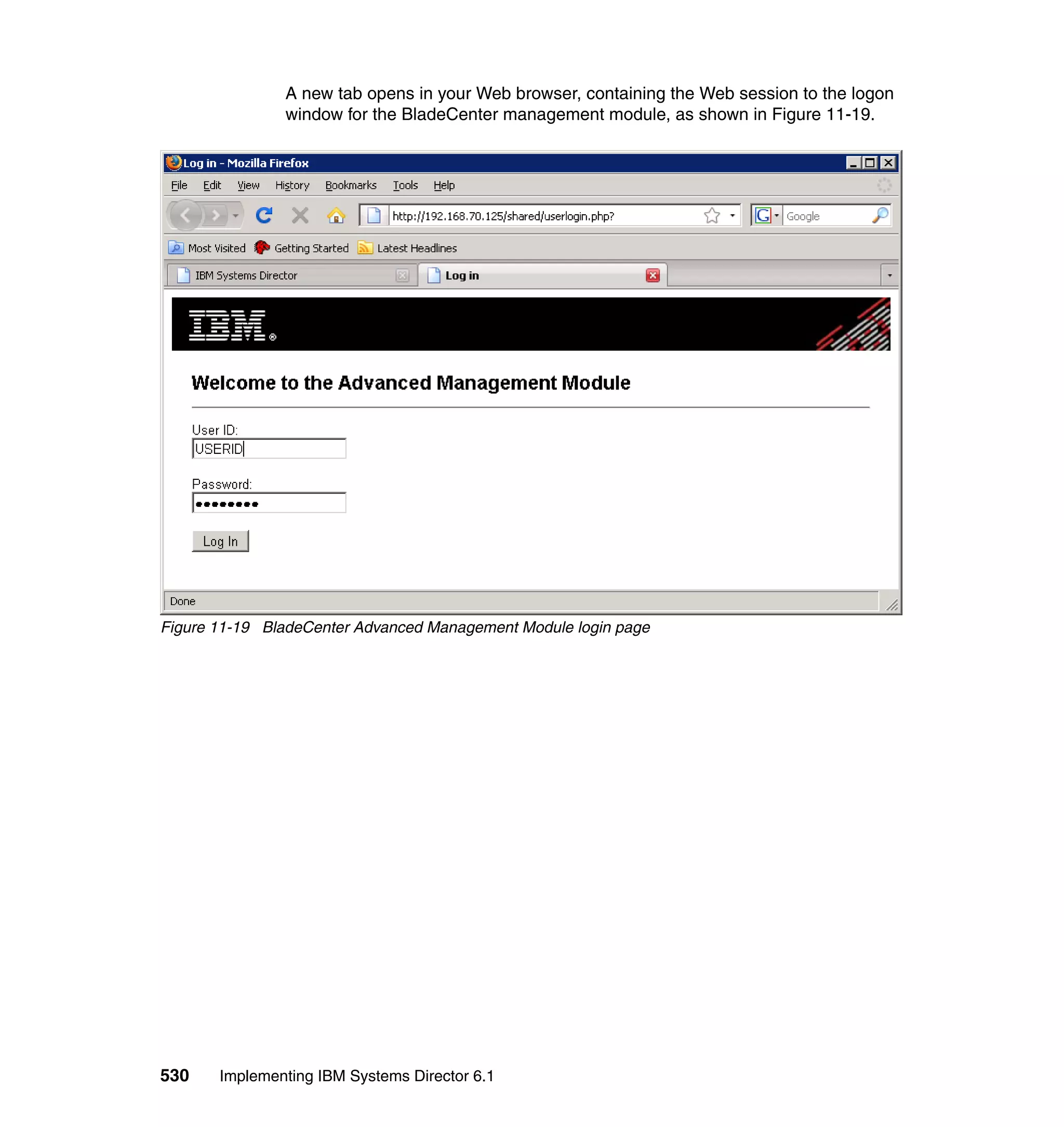 530 Implementing IBM Systems Director 6.1
A new tab opens in your Web browser, containing the Web session to the logon
window for the BladeCenter management module, as shown in Figure 11-19.
Figure 11-19 BladeCenter Advanced Management Module login page
 