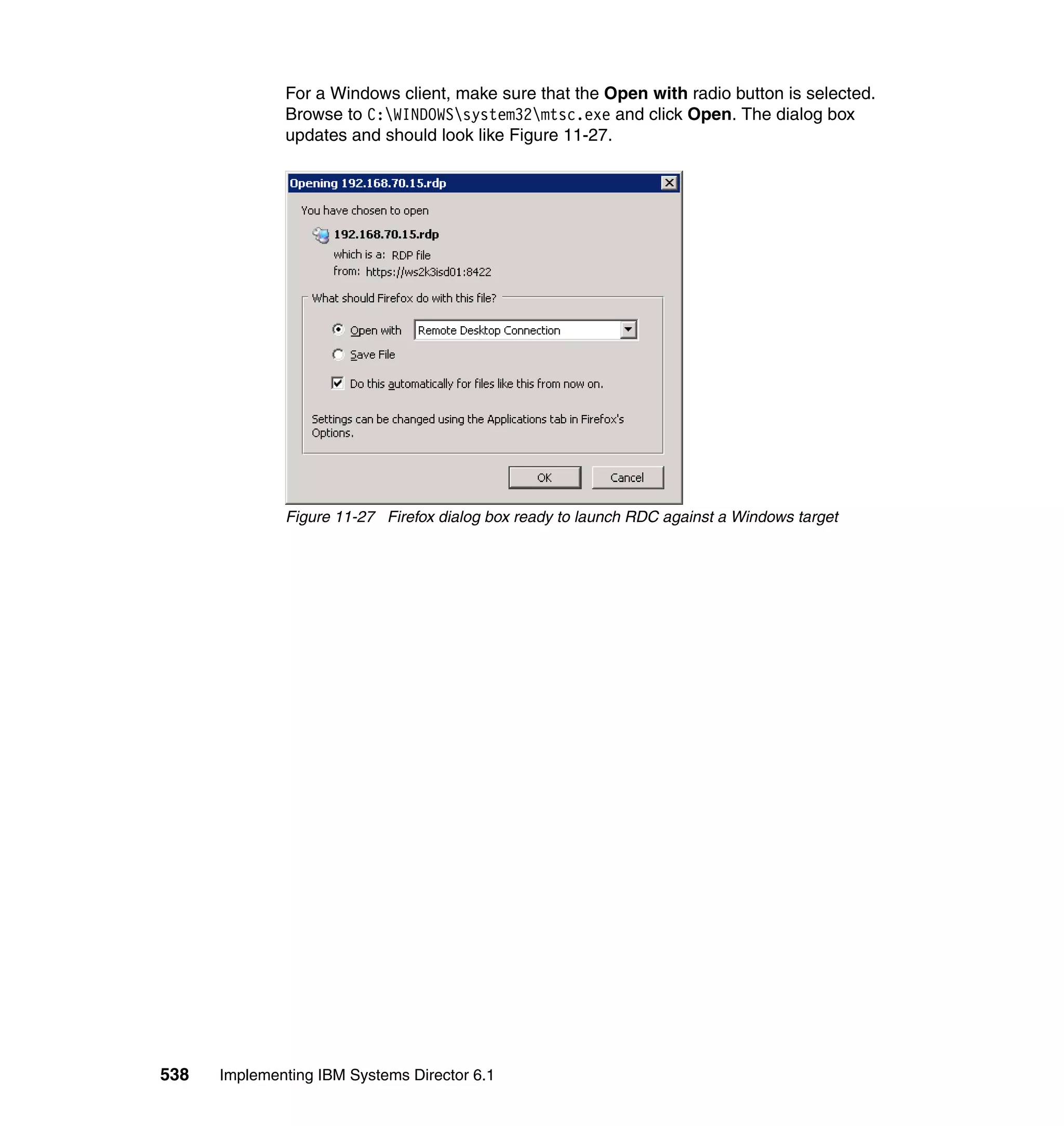 538 Implementing IBM Systems Director 6.1
For a Windows client, make sure that the Open with radio button is selected.
Browse to C:WINDOWSsystem32mtsc.exe and click Open. The dialog box
updates and should look like Figure 11-27.
Figure 11-27 Firefox dialog box ready to launch RDC against a Windows target
 