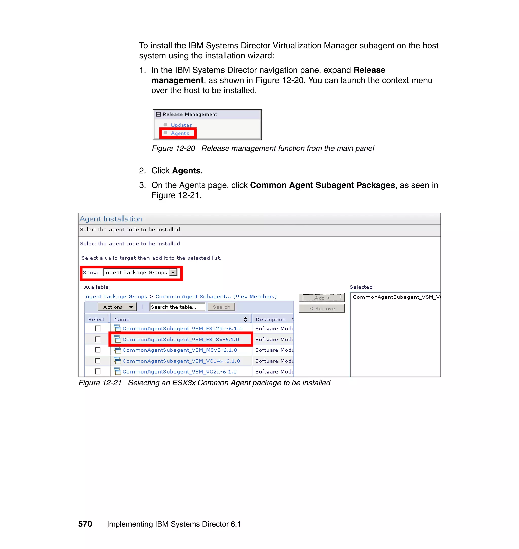 570 Implementing IBM Systems Director 6.1
To install the IBM Systems Director Virtualization Manager subagent on the host
system using the installation wizard:
1. In the IBM Systems Director navigation pane, expand Release
management, as shown in Figure 12-20. You can launch the context menu
over the host to be installed.
Figure 12-20 Release management function from the main panel
2. Click Agents.
3. On the Agents page, click Common Agent Subagent Packages, as seen in
Figure 12-21.
Figure 12-21 Selecting an ESX3x Common Agent package to be installed
 