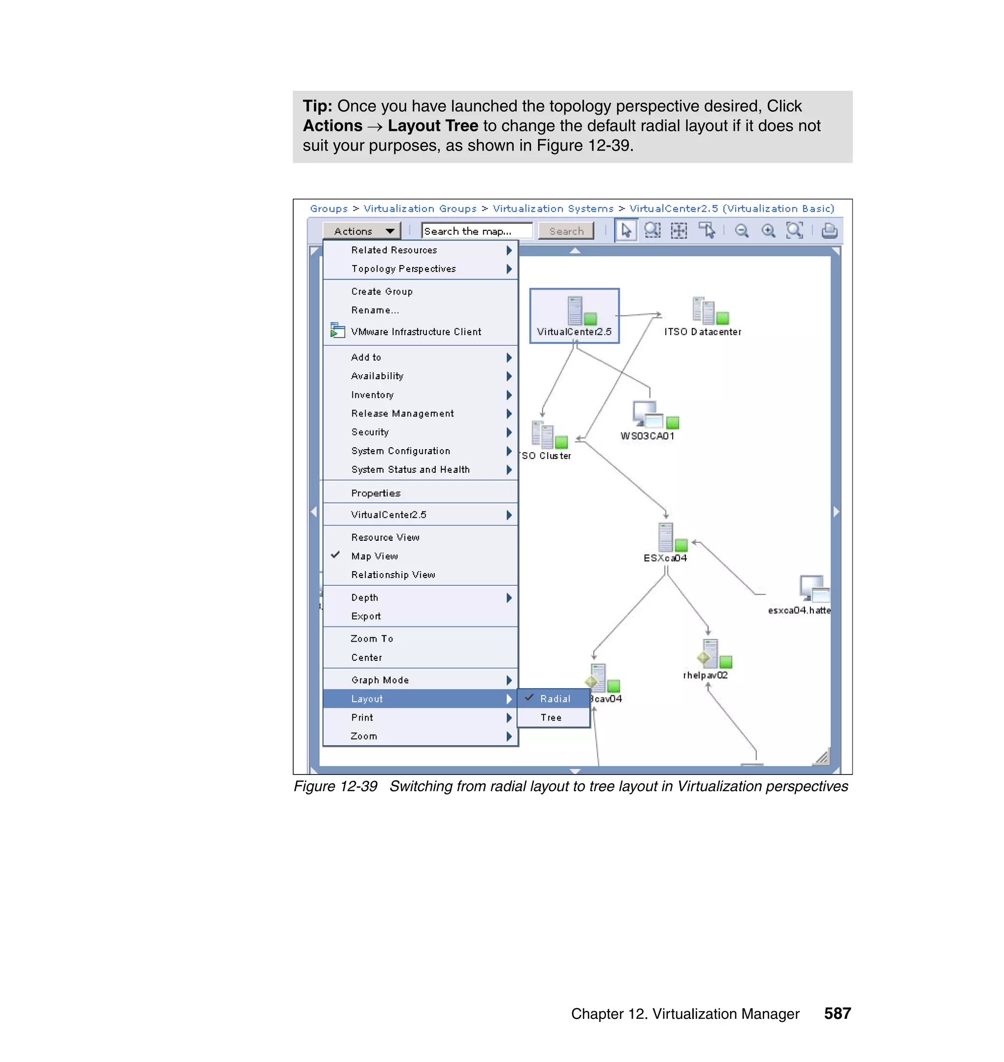 Chapter 12. Virtualization Manager 587
Figure 12-39 Switching from radial layout to tree layout in Virtualization perspectives
Tip: Once you have launched the topology perspective desired, Click
Actions → Layout Tree to change the default radial layout if it does not
suit your purposes, as shown in Figure 12-39.
 