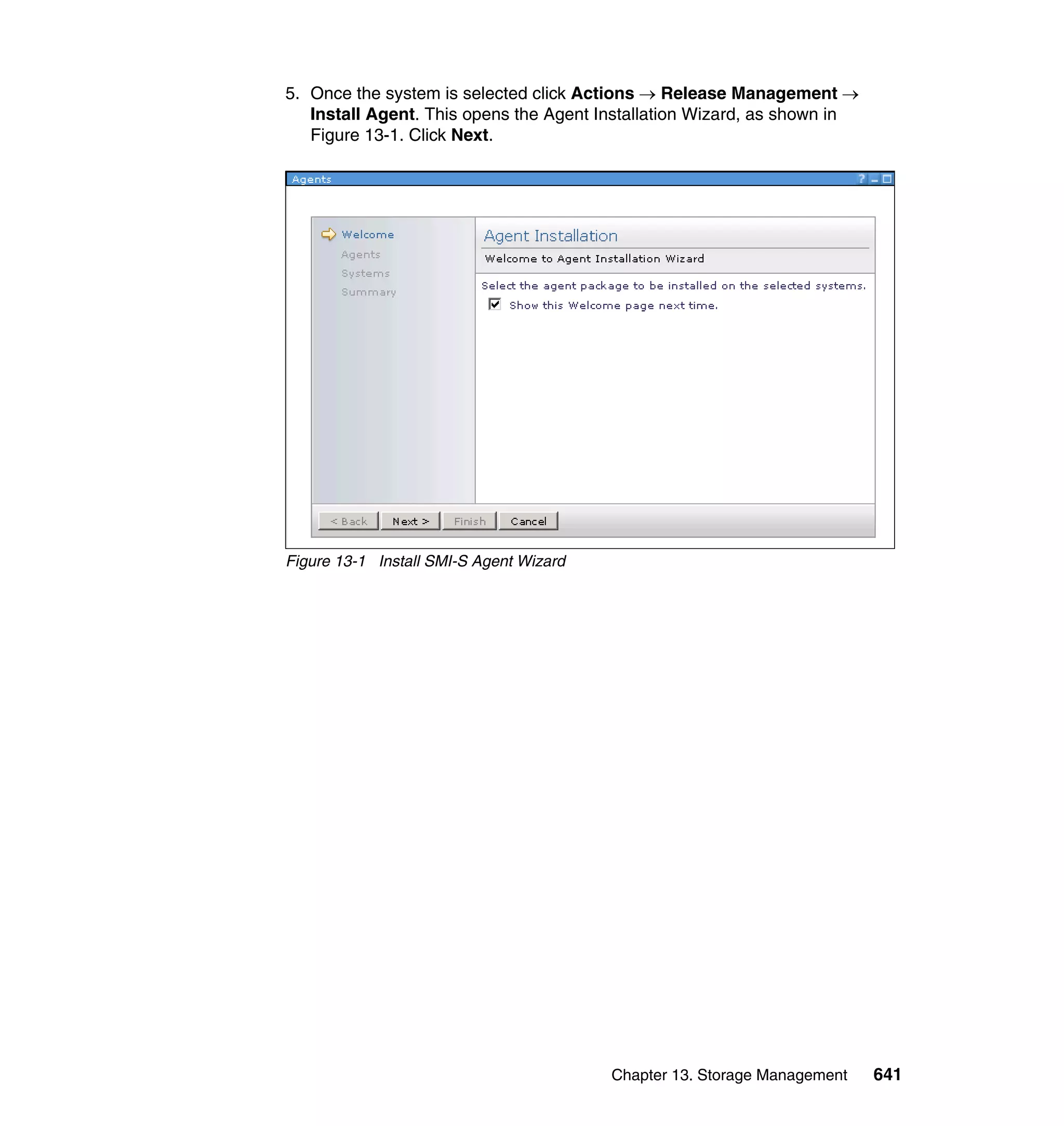 Chapter 13. Storage Management 641
5. Once the system is selected click Actions → Release Management →
Install Agent. This opens the Agent Installation Wizard, as shown in
Figure 13-1. Click Next.
Figure 13-1 Install SMI-S Agent Wizard
 