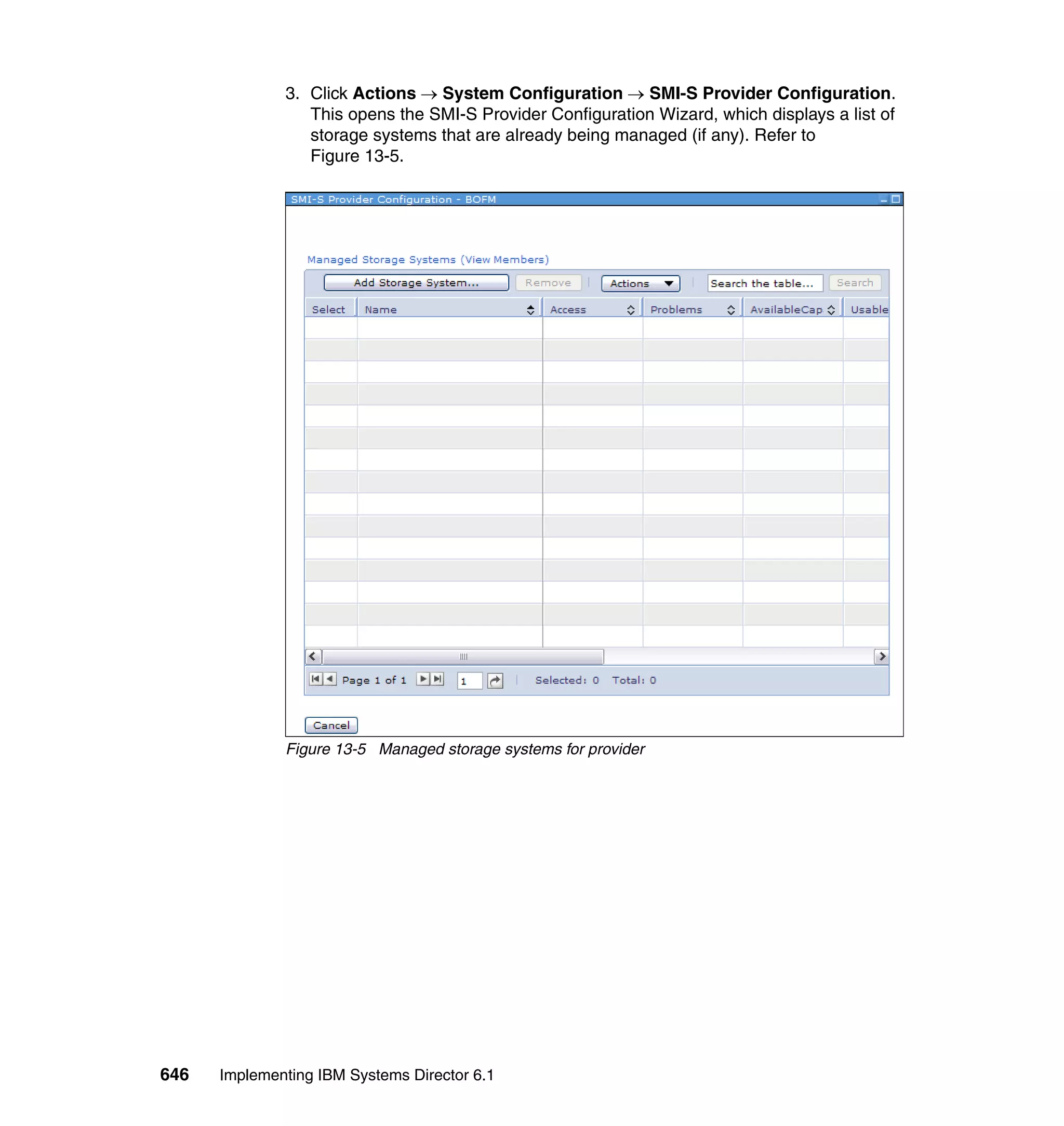 646 Implementing IBM Systems Director 6.1
3. Click Actions → System Configuration → SMI-S Provider Configuration.
This opens the SMI-S Provider Configuration Wizard, which displays a list of
storage systems that are already being managed (if any). Refer to
Figure 13-5.
Figure 13-5 Managed storage systems for provider
 