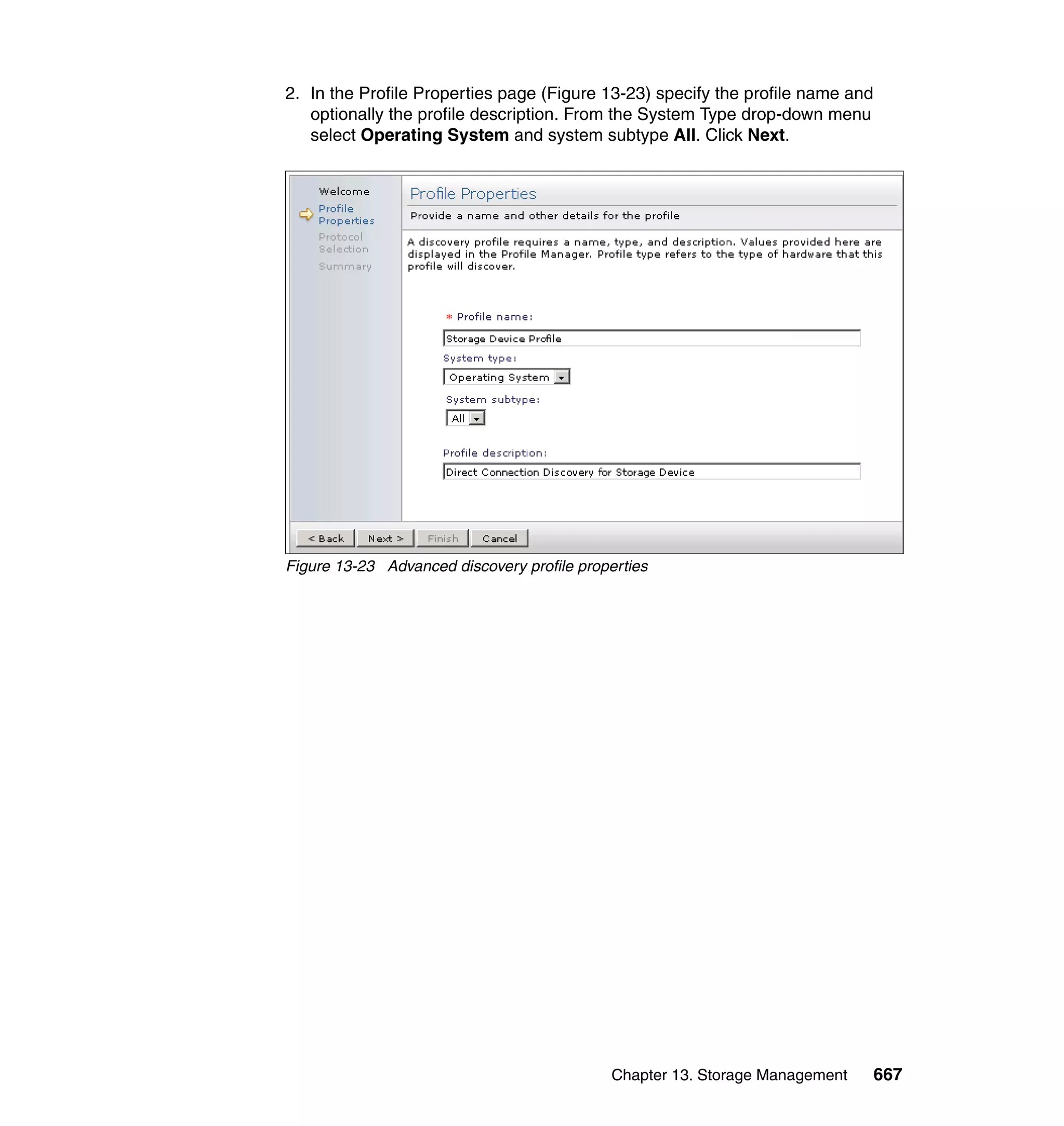Chapter 13. Storage Management 667
2. In the Profile Properties page (Figure 13-23) specify the profile name and
optionally the profile description. From the System Type drop-down menu
select Operating System and system subtype All. Click Next.
Figure 13-23 Advanced discovery profile properties
 