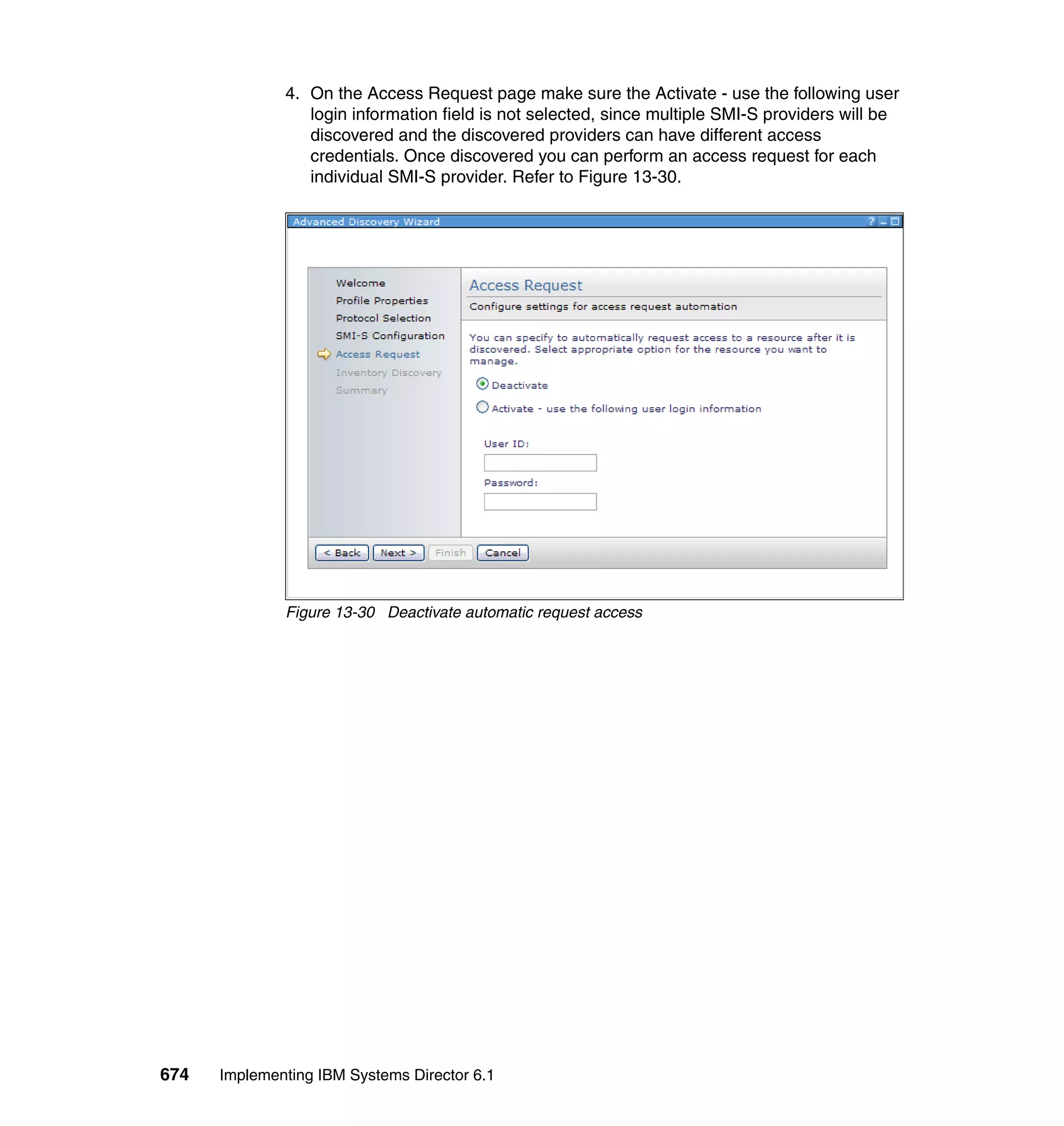 674 Implementing IBM Systems Director 6.1
4. On the Access Request page make sure the Activate - use the following user
login information field is not selected, since multiple SMI-S providers will be
discovered and the discovered providers can have different access
credentials. Once discovered you can perform an access request for each
individual SMI-S provider. Refer to Figure 13-30.
Figure 13-30 Deactivate automatic request access
 