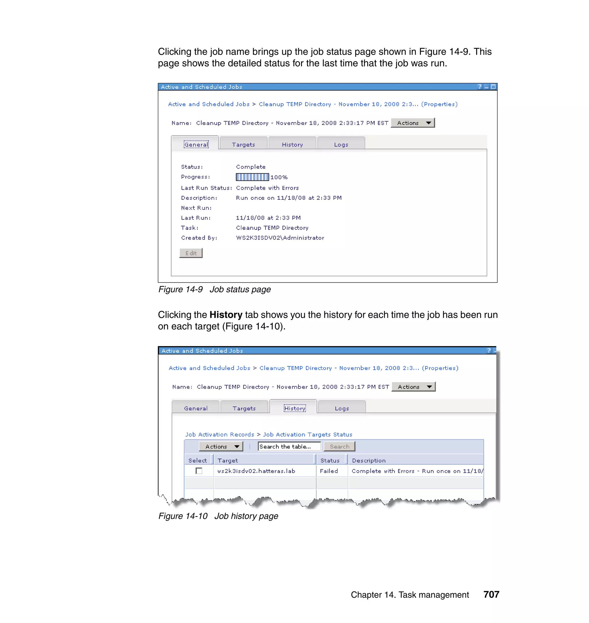 Chapter 14. Task management 707
Clicking the job name brings up the job status page shown in Figure 14-9. This
page shows the detailed status for the last time that the job was run.
Figure 14-9 Job status page
Clicking the History tab shows you the history for each time the job has been run
on each target (Figure 14-10).
Figure 14-10 Job history page
 