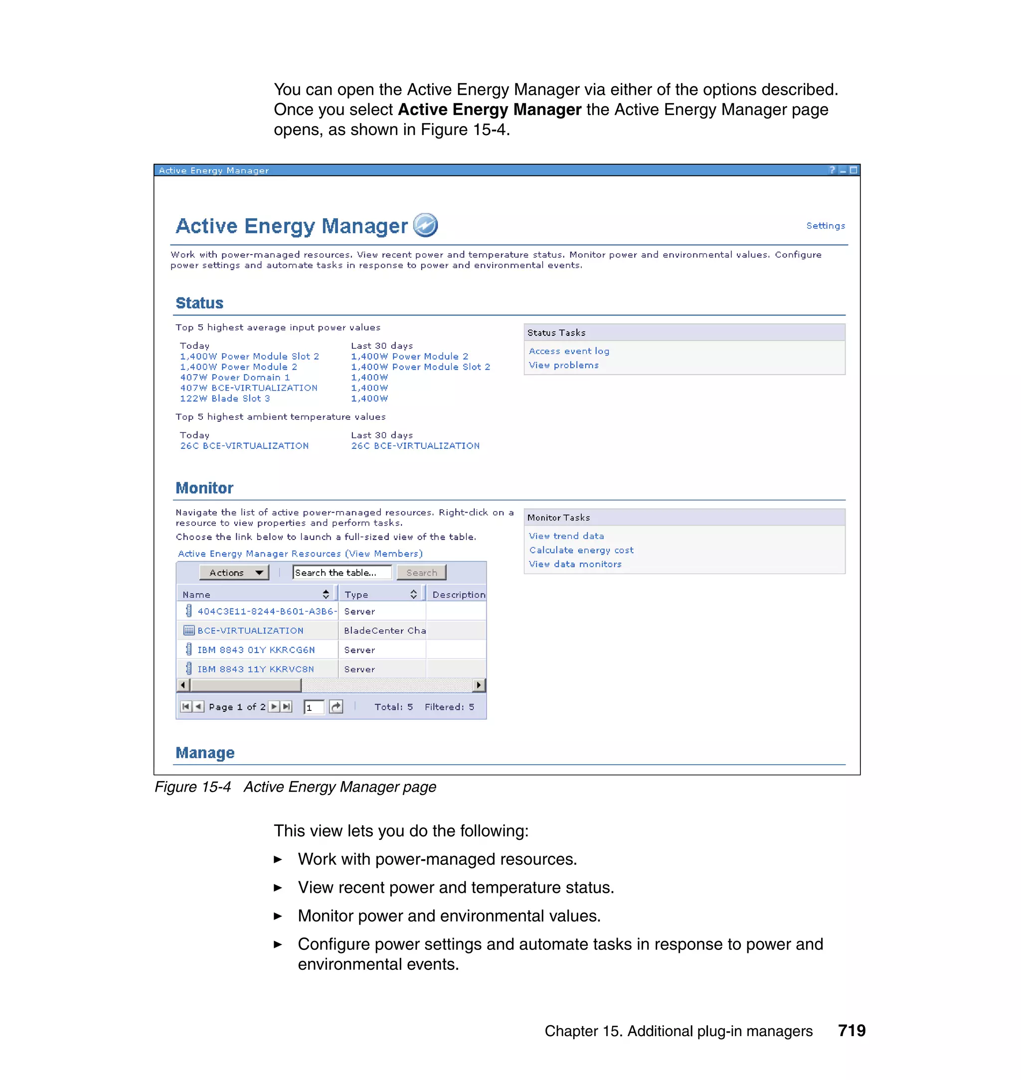 Chapter 15. Additional plug-in managers 719
You can open the Active Energy Manager via either of the options described.
Once you select Active Energy Manager the Active Energy Manager page
opens, as shown in Figure 15-4.
Figure 15-4 Active Energy Manager page
This view lets you do the following:
Work with power-managed resources.
View recent power and temperature status.
Monitor power and environmental values.
Configure power settings and automate tasks in response to power and
environmental events.
 