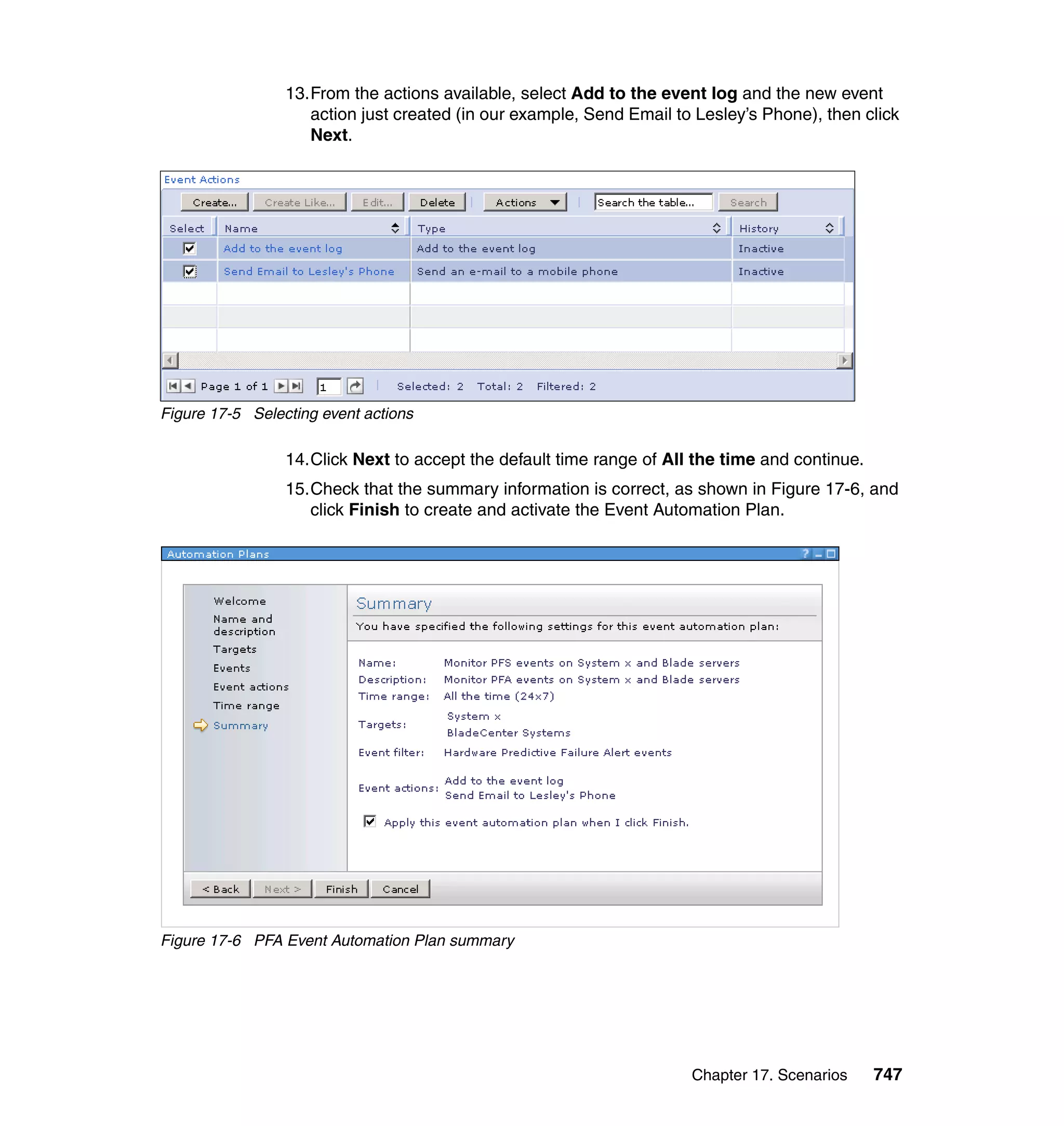 Chapter 17. Scenarios 747
13.From the actions available, select Add to the event log and the new event
action just created (in our example, Send Email to Lesley’s Phone), then click
Next.
Figure 17-5 Selecting event actions
14.Click Next to accept the default time range of All the time and continue.
15.Check that the summary information is correct, as shown in Figure 17-6, and
click Finish to create and activate the Event Automation Plan.
Figure 17-6 PFA Event Automation Plan summary
 