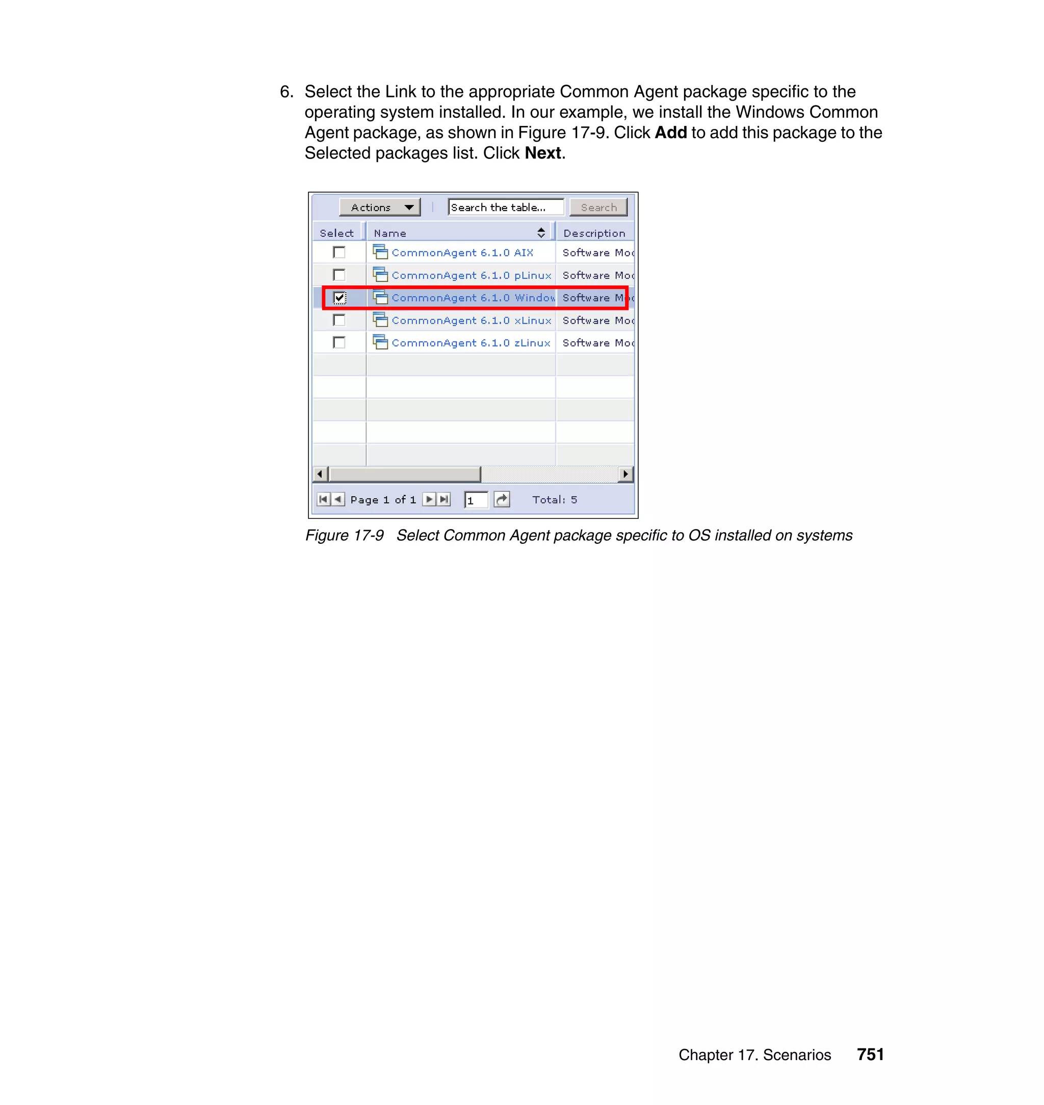 Chapter 17. Scenarios 751
6. Select the Link to the appropriate Common Agent package specific to the
operating system installed. In our example, we install the Windows Common
Agent package, as shown in Figure 17-9. Click Add to add this package to the
Selected packages list. Click Next.
Figure 17-9 Select Common Agent package specific to OS installed on systems
 
