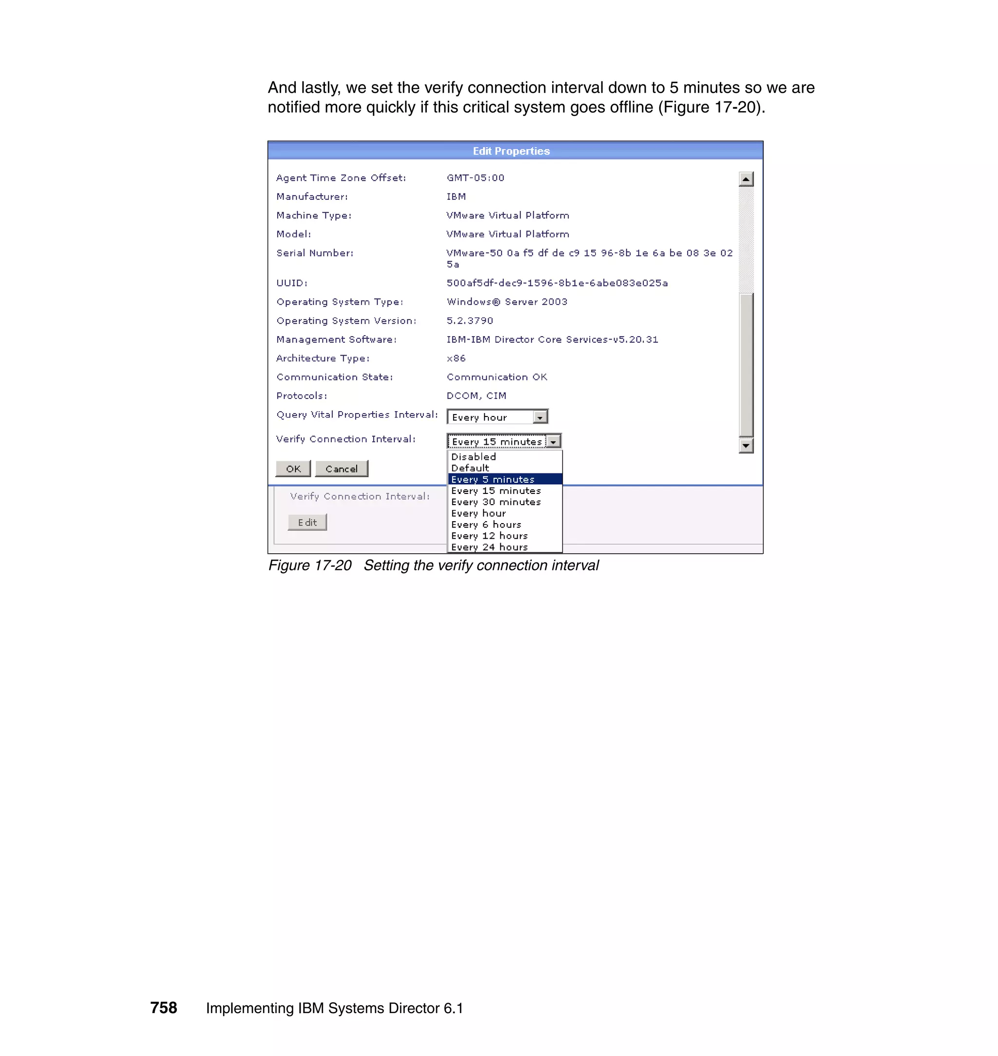758 Implementing IBM Systems Director 6.1
And lastly, we set the verify connection interval down to 5 minutes so we are
notified more quickly if this critical system goes offline (Figure 17-20).
Figure 17-20 Setting the verify connection interval
 