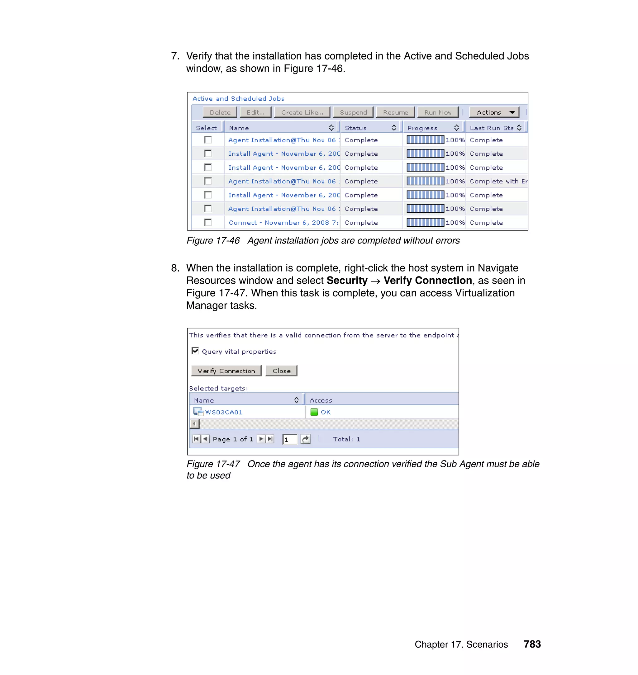 Chapter 17. Scenarios 783
7. Verify that the installation has completed in the Active and Scheduled Jobs
window, as shown in Figure 17-46.
Figure 17-46 Agent installation jobs are completed without errors
8. When the installation is complete, right-click the host system in Navigate
Resources window and select Security → Verify Connection, as seen in
Figure 17-47. When this task is complete, you can access Virtualization
Manager tasks.
Figure 17-47 Once the agent has its connection verified the Sub Agent must be able
to be used
 
