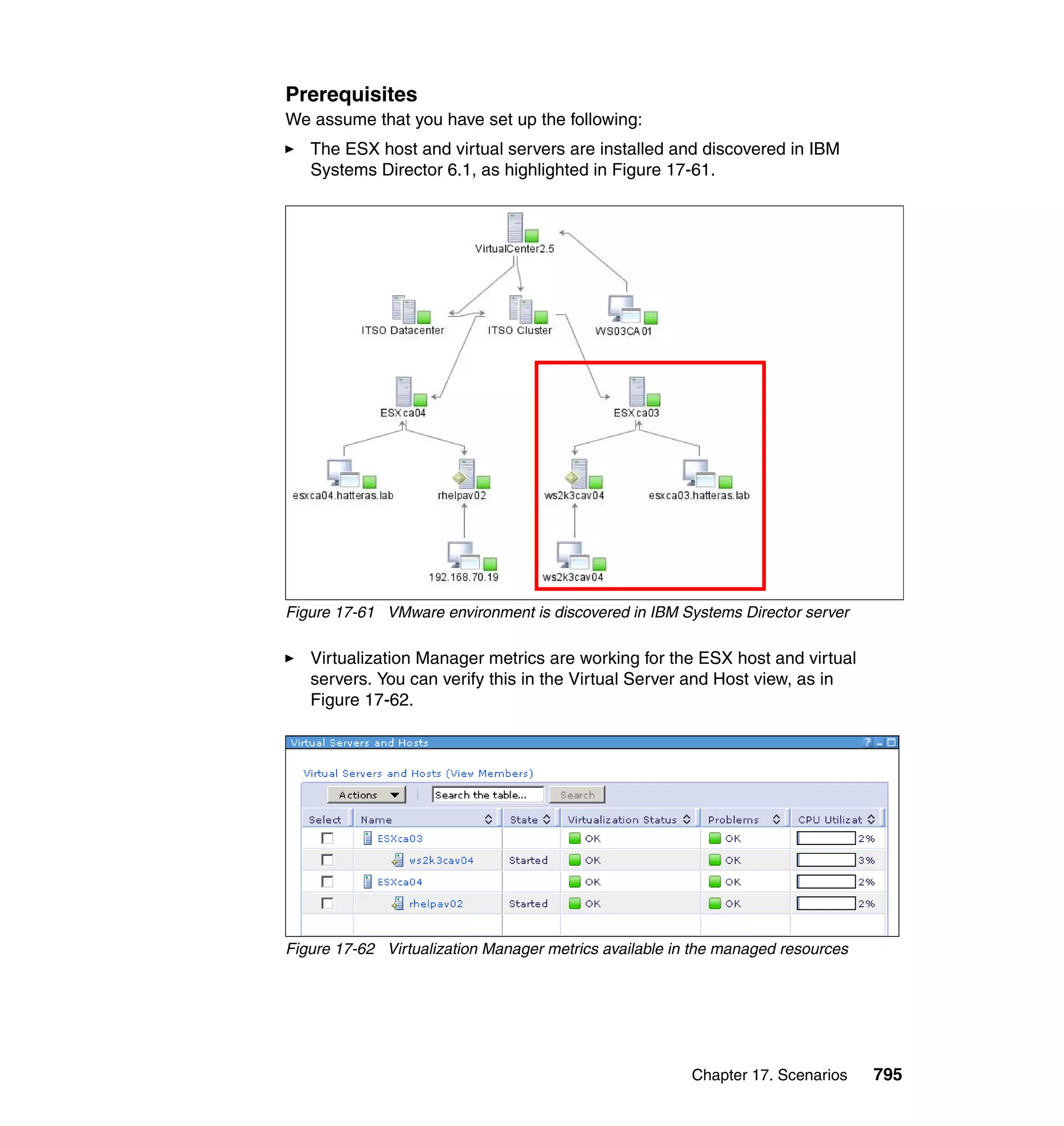Chapter 17. Scenarios 795
Prerequisites
We assume that you have set up the following:
The ESX host and virtual servers are installed and discovered in IBM
Systems Director 6.1, as highlighted in Figure 17-61.
Figure 17-61 VMware environment is discovered in IBM Systems Director server
Virtualization Manager metrics are working for the ESX host and virtual
servers. You can verify this in the Virtual Server and Host view, as in
Figure 17-62.
Figure 17-62 Virtualization Manager metrics available in the managed resources
 