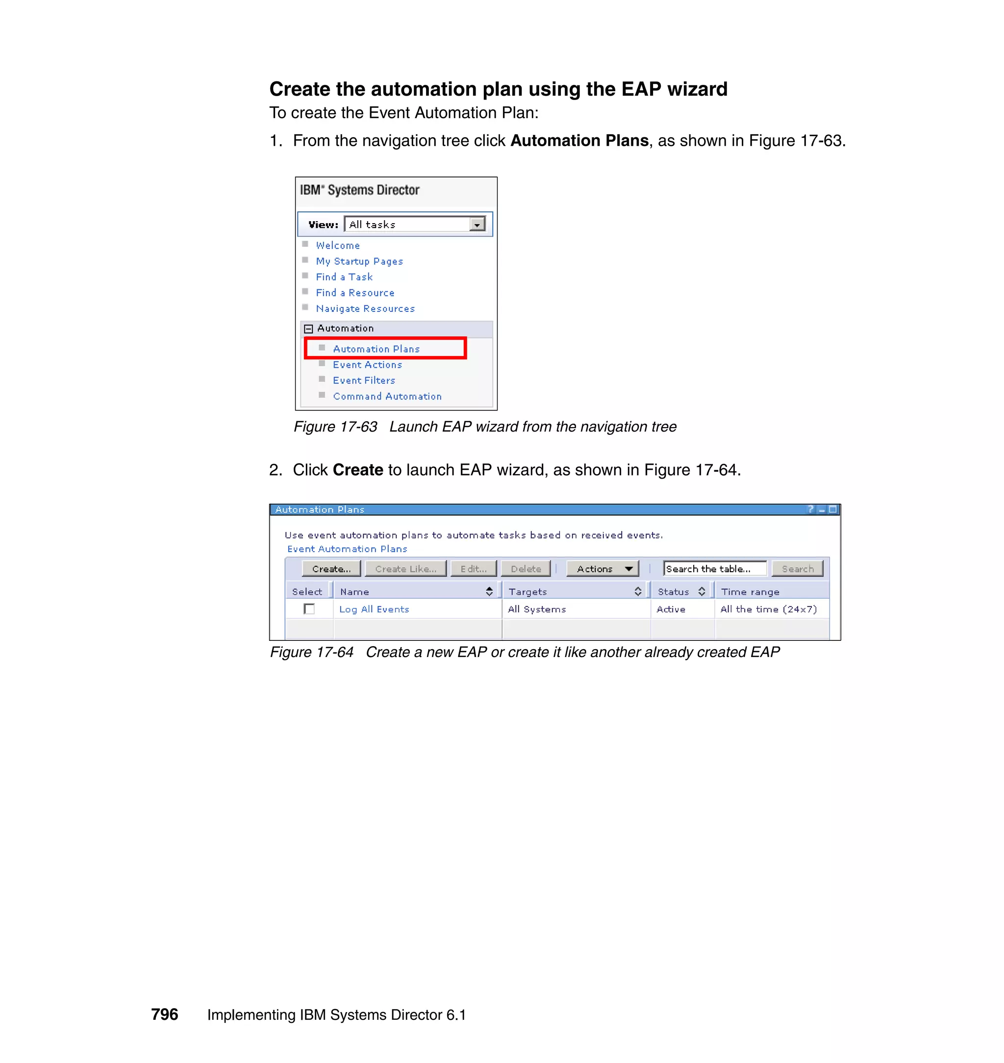 796 Implementing IBM Systems Director 6.1
Create the automation plan using the EAP wizard
To create the Event Automation Plan:
1. From the navigation tree click Automation Plans, as shown in Figure 17-63.
Figure 17-63 Launch EAP wizard from the navigation tree
2. Click Create to launch EAP wizard, as shown in Figure 17-64.
Figure 17-64 Create a new EAP or create it like another already created EAP
 