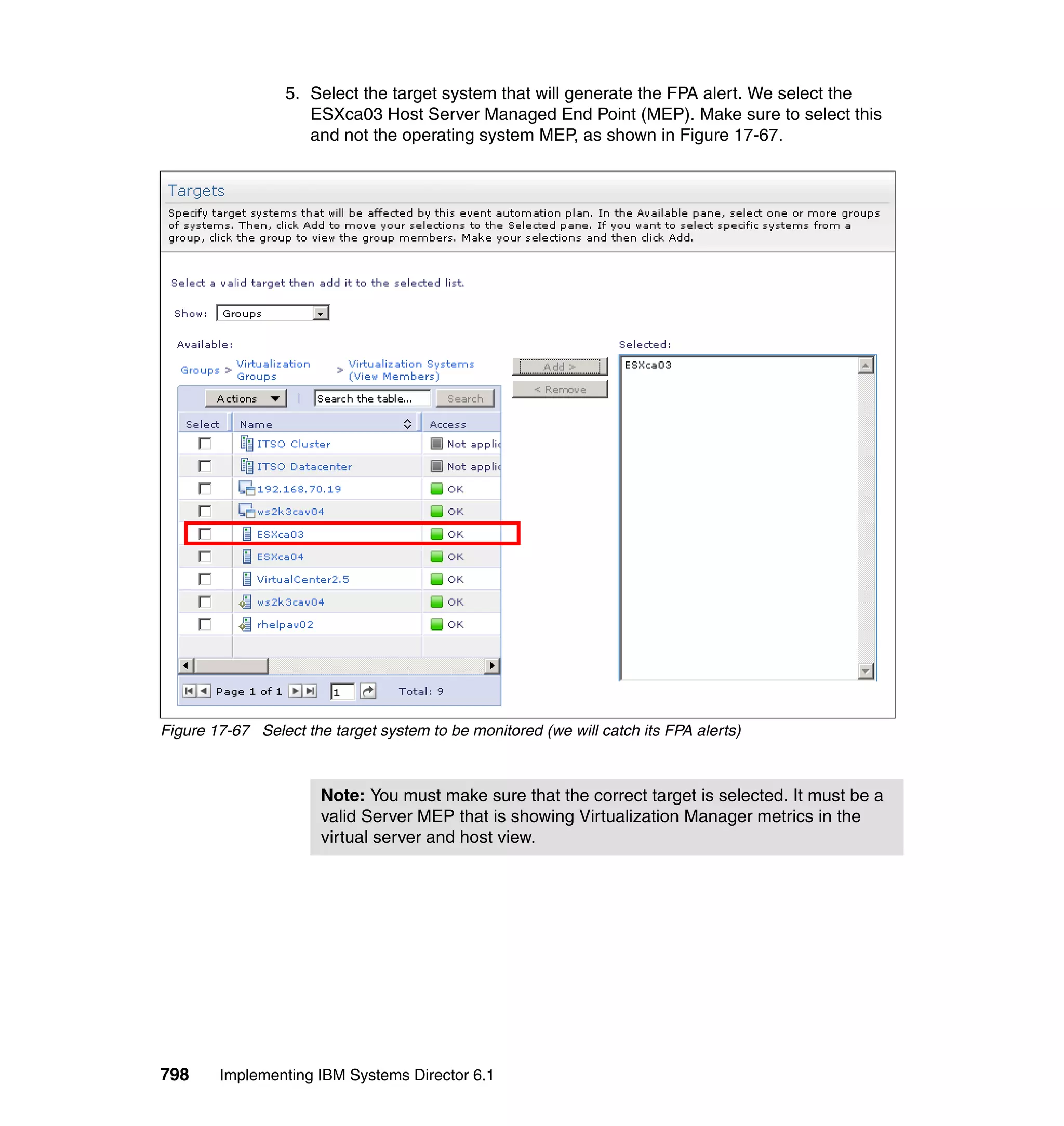 798 Implementing IBM Systems Director 6.1
5. Select the target system that will generate the FPA alert. We select the
ESXca03 Host Server Managed End Point (MEP). Make sure to select this
and not the operating system MEP, as shown in Figure 17-67.
Figure 17-67 Select the target system to be monitored (we will catch its FPA alerts)
Note: You must make sure that the correct target is selected. It must be a
valid Server MEP that is showing Virtualization Manager metrics in the
virtual server and host view.
 