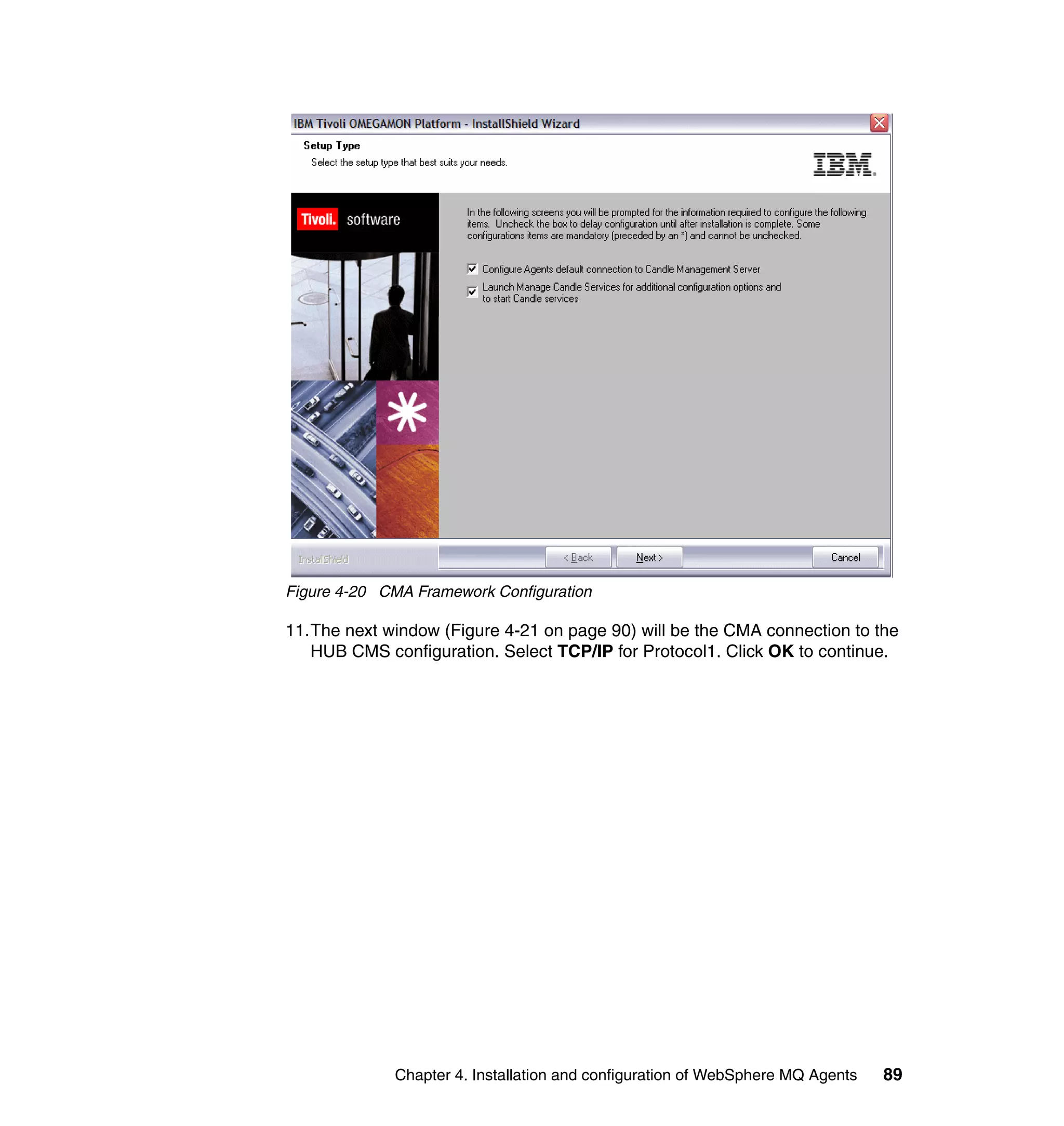 Figure 4-20 CMA Framework Configuration

11.The next window (Figure 4-21 on page 90) will be the CMA connection to the
   HUB CMS configuration. Select TCP/IP for Protocol1. Click OK to continue.




             Chapter 4. Installation and configuration of WebSphere MQ Agents   89
 