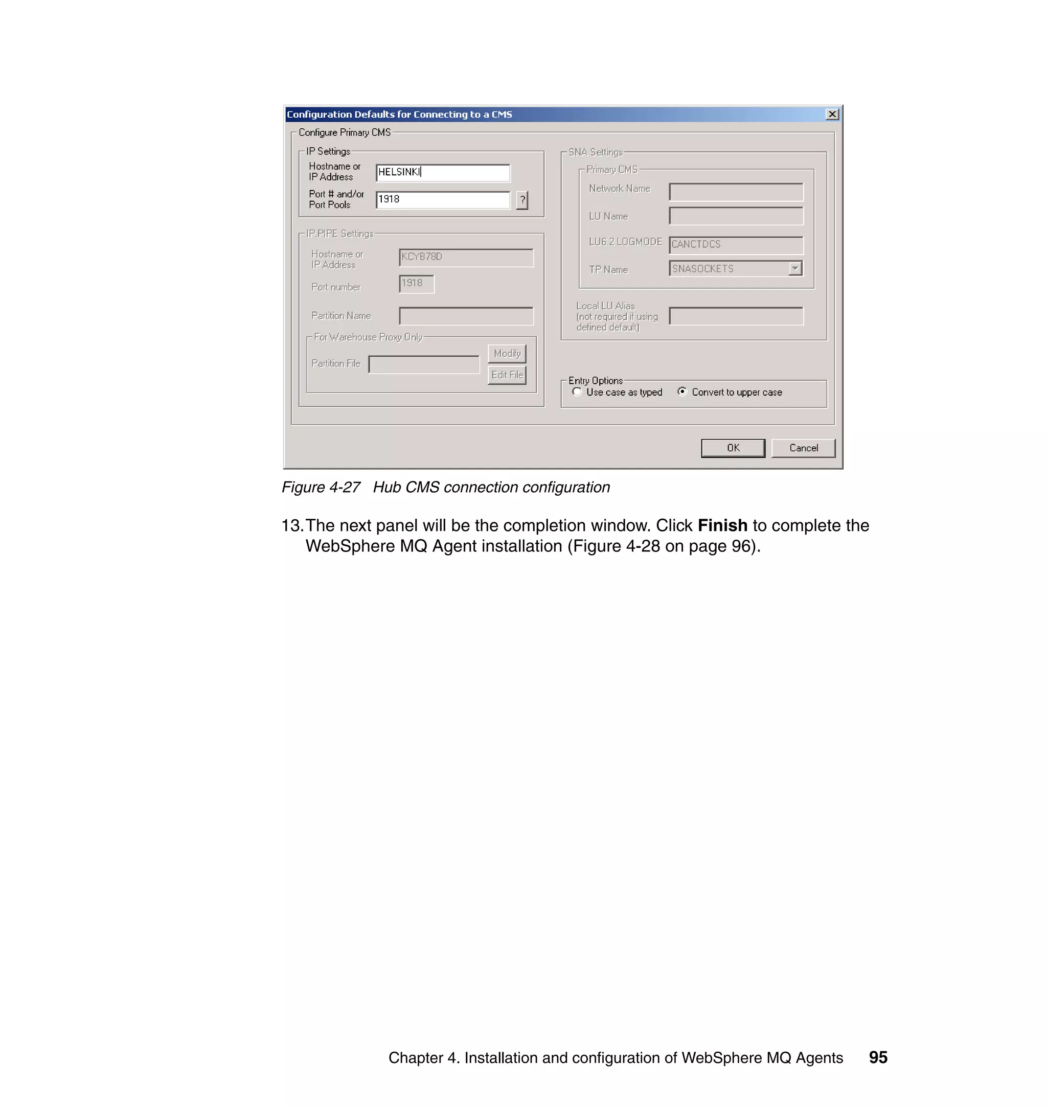 Figure 4-27 Hub CMS connection configuration

13.The next panel will be the completion window. Click Finish to complete the
   WebSphere MQ Agent installation (Figure 4-28 on page 96).




              Chapter 4. Installation and configuration of WebSphere MQ Agents   95
 