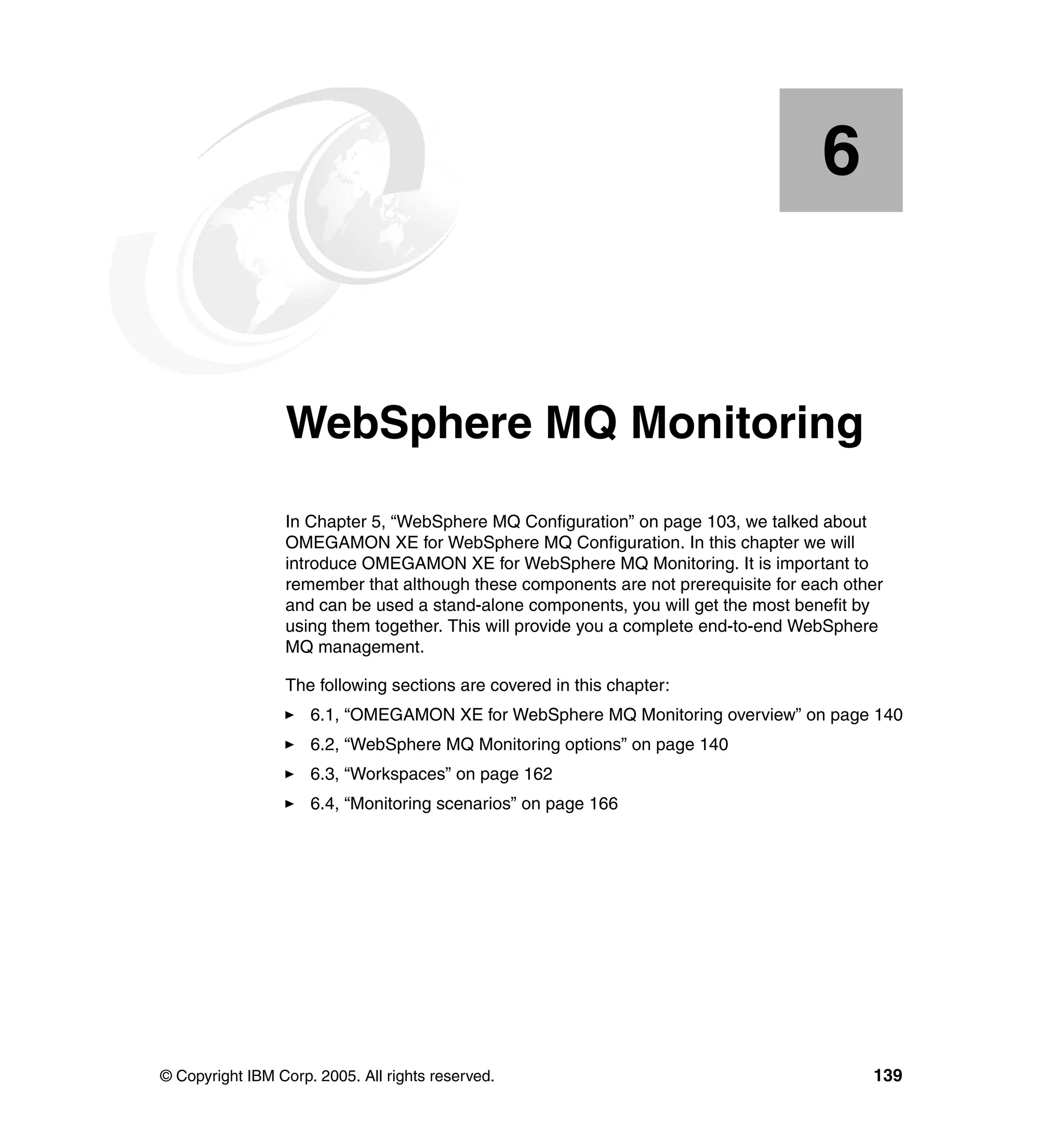 6


    Chapter 6.   WebSphere MQ Monitoring
                 In Chapter 5, “WebSphere MQ Configuration” on page 103, we talked about
                 OMEGAMON XE for WebSphere MQ Configuration. In this chapter we will
                 introduce OMEGAMON XE for WebSphere MQ Monitoring. It is important to
                 remember that although these components are not prerequisite for each other
                 and can be used a stand-alone components, you will get the most benefit by
                 using them together. This will provide you a complete end-to-end WebSphere
                 MQ management.

                 The following sections are covered in this chapter:
                     6.1, “OMEGAMON XE for WebSphere MQ Monitoring overview” on page 140
                     6.2, “WebSphere MQ Monitoring options” on page 140
                     6.3, “Workspaces” on page 162
                     6.4, “Monitoring scenarios” on page 166




© Copyright IBM Corp. 2005. All rights reserved.                                          139
 