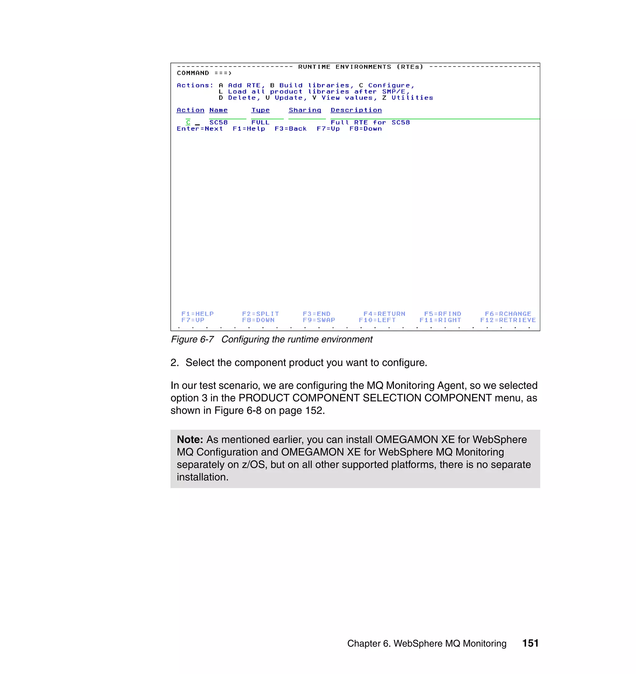 Figure 6-7 Configuring the runtime environment

2. Select the component product you want to configure.

In our test scenario, we are configuring the MQ Monitoring Agent, so we selected
option 3 in the PRODUCT COMPONENT SELECTION COMPONENT menu, as
shown in Figure 6-8 on page 152.

 Note: As mentioned earlier, you can install OMEGAMON XE for WebSphere
 MQ Configuration and OMEGAMON XE for WebSphere MQ Monitoring
 separately on z/OS, but on all other supported platforms, there is no separate
 installation.




                                        Chapter 6. WebSphere MQ Monitoring   151
 