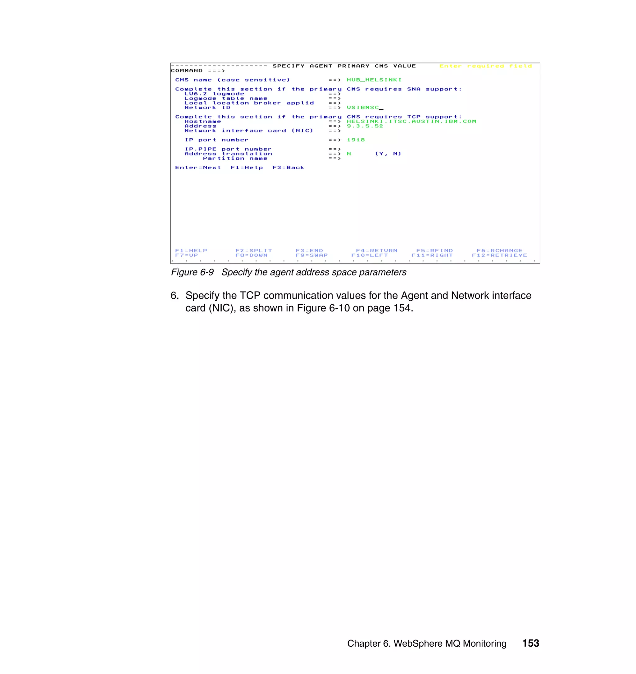 Figure 6-9 Specify the agent address space parameters

6. Specify the TCP communication values for the Agent and Network interface
   card (NIC), as shown in Figure 6-10 on page 154.




                                       Chapter 6. WebSphere MQ Monitoring   153
 