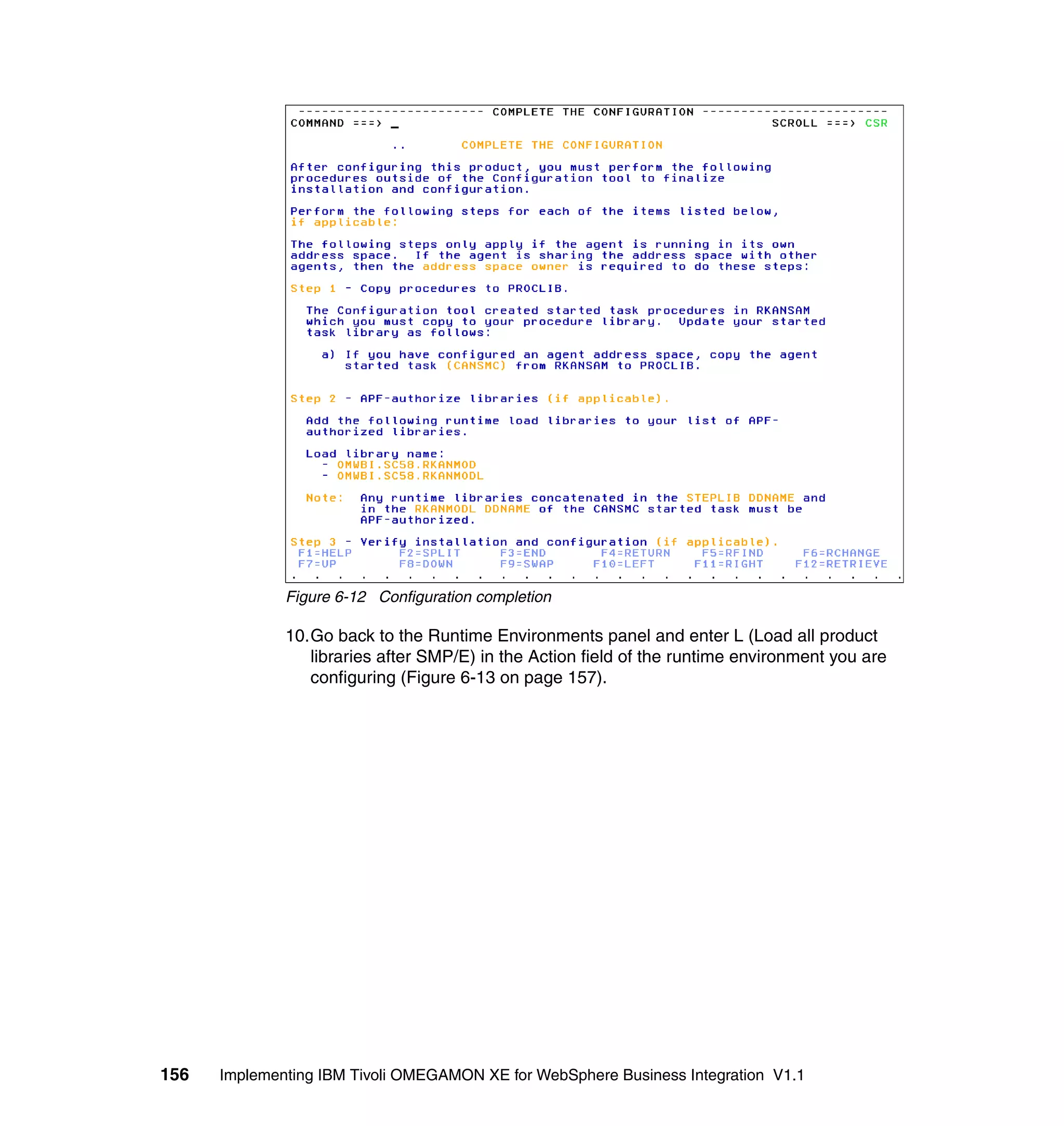 Figure 6-12 Configuration completion

              10.Go back to the Runtime Environments panel and enter L (Load all product
                 libraries after SMP/E) in the Action field of the runtime environment you are
                 configuring (Figure 6-13 on page 157).




156   Implementing IBM Tivoli OMEGAMON XE for WebSphere Business Integration V1.1
 
