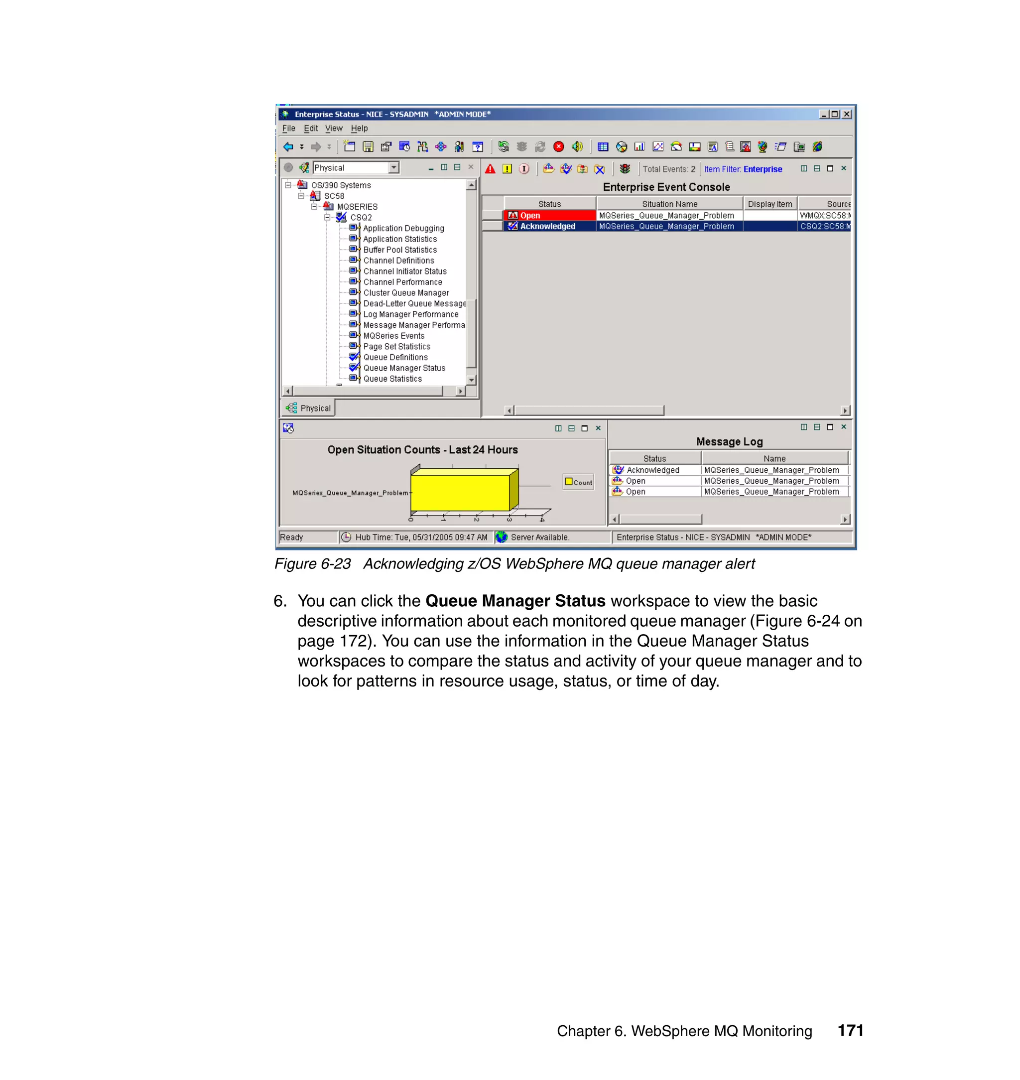 Figure 6-23 Acknowledging z/OS WebSphere MQ queue manager alert

6. You can click the Queue Manager Status workspace to view the basic
   descriptive information about each monitored queue manager (Figure 6-24 on
   page 172). You can use the information in the Queue Manager Status
   workspaces to compare the status and activity of your queue manager and to
   look for patterns in resource usage, status, or time of day.




                                     Chapter 6. WebSphere MQ Monitoring   171
 