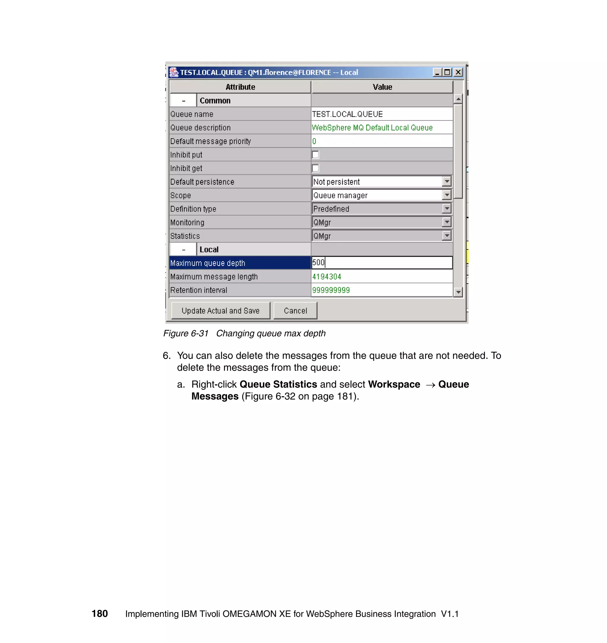 Figure 6-31 Changing queue max depth

              6. You can also delete the messages from the queue that are not needed. To
                 delete the messages from the queue:
                 a. Right-click Queue Statistics and select Workspace → Queue
                    Messages (Figure 6-32 on page 181).




180   Implementing IBM Tivoli OMEGAMON XE for WebSphere Business Integration V1.1
 
