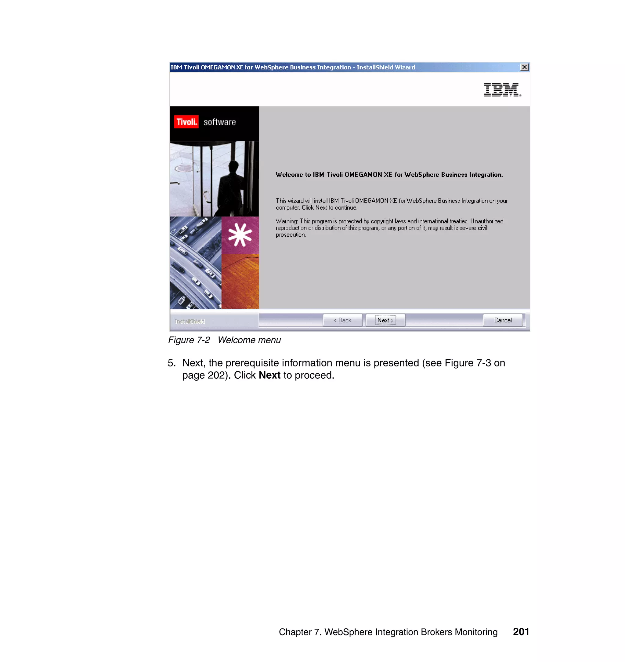 Figure 7-2 Welcome menu

5. Next, the prerequisite information menu is presented (see Figure 7-3 on
   page 202). Click Next to proceed.




                        Chapter 7. WebSphere Integration Brokers Monitoring   201
 