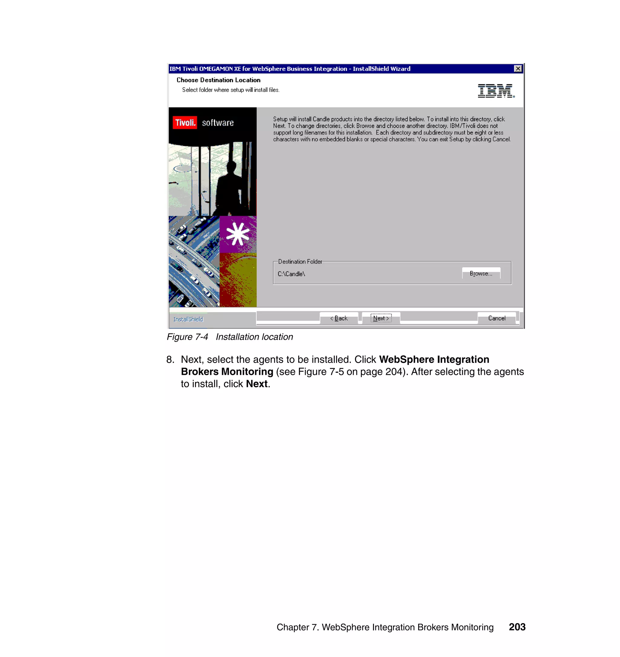 Figure 7-4 Installation location

8. Next, select the agents to be installed. Click WebSphere Integration
   Brokers Monitoring (see Figure 7-5 on page 204). After selecting the agents
   to install, click Next.




                           Chapter 7. WebSphere Integration Brokers Monitoring   203
 