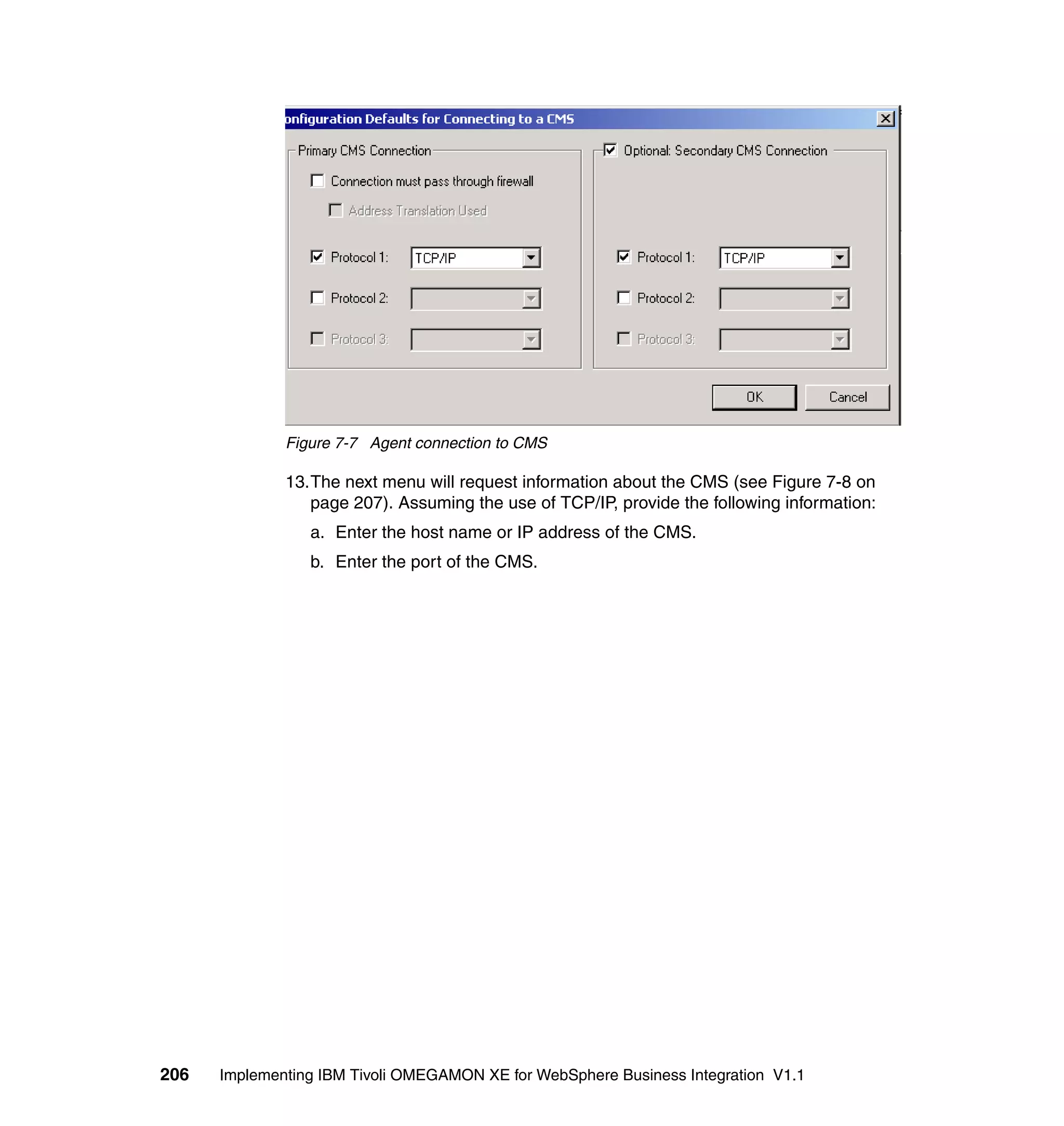 Figure 7-7 Agent connection to CMS

              13.The next menu will request information about the CMS (see Figure 7-8 on
                 page 207). Assuming the use of TCP/IP, provide the following information:
                 a. Enter the host name or IP address of the CMS.
                 b. Enter the port of the CMS.




206   Implementing IBM Tivoli OMEGAMON XE for WebSphere Business Integration V1.1
 