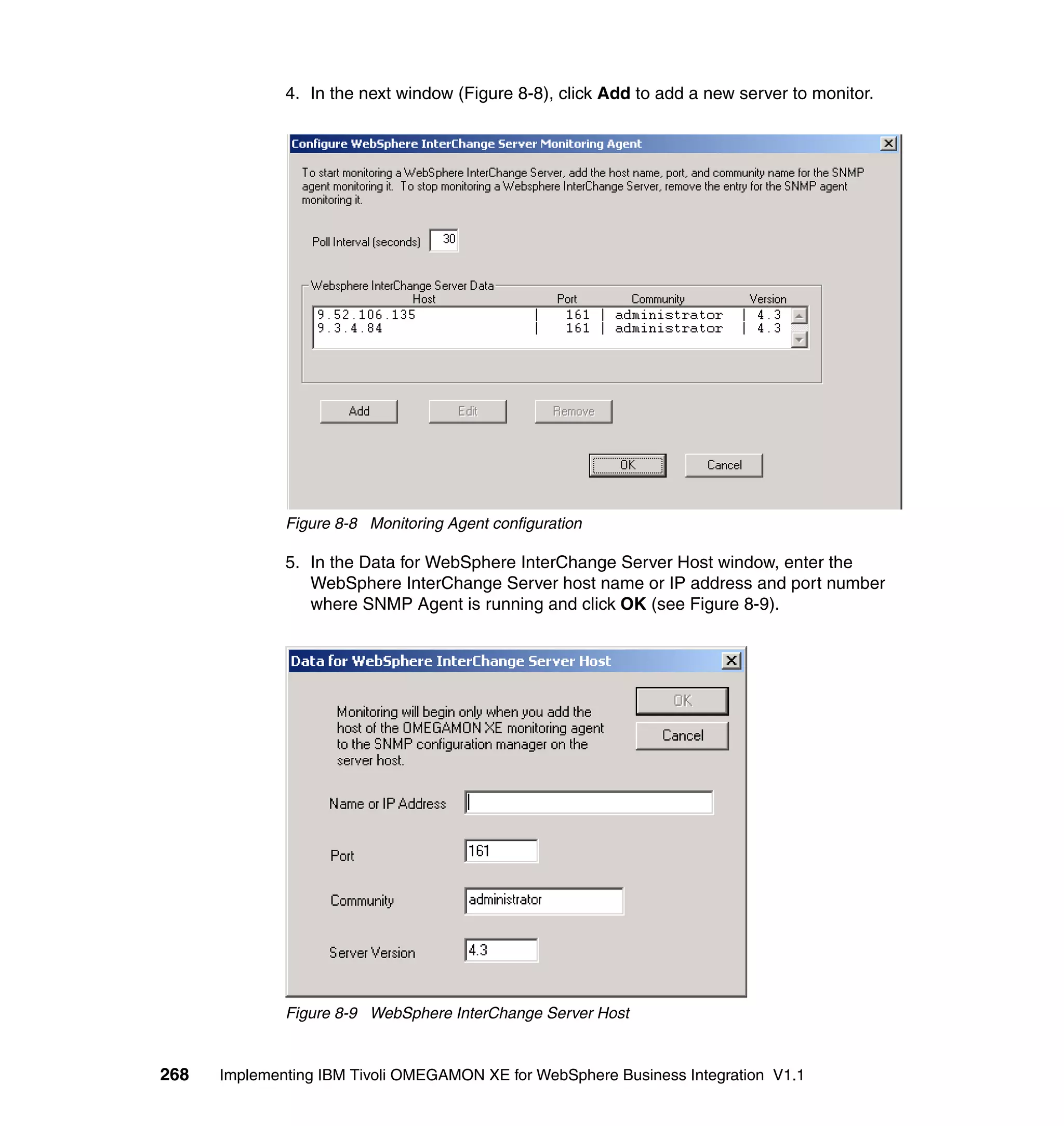 4. In the next window (Figure 8-8), click Add to add a new server to monitor.




              Figure 8-8 Monitoring Agent configuration

              5. In the Data for WebSphere InterChange Server Host window, enter the
                 WebSphere InterChange Server host name or IP address and port number
                 where SNMP Agent is running and click OK (see Figure 8-9).




              Figure 8-9 WebSphere InterChange Server Host


268   Implementing IBM Tivoli OMEGAMON XE for WebSphere Business Integration V1.1
 