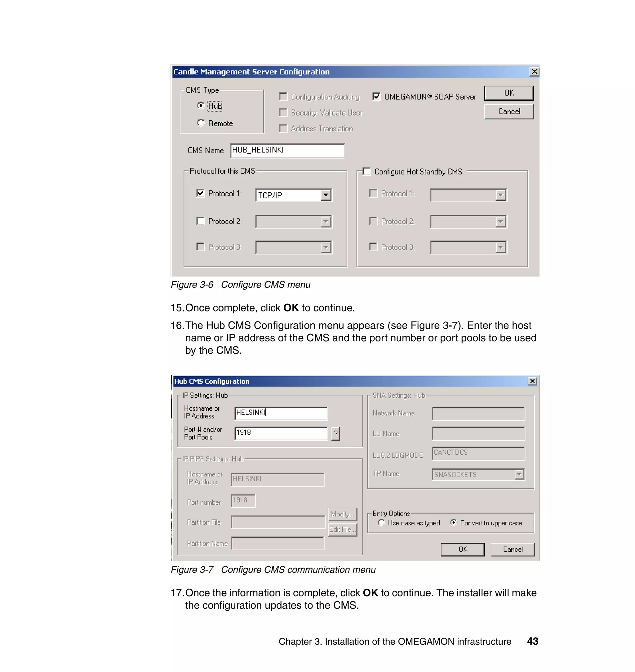 Figure 3-6 Configure CMS menu

15.Once complete, click OK to continue.
16.The Hub CMS Configuration menu appears (see Figure 3-7). Enter the host
   name or IP address of the CMS and the port number or port pools to be used
   by the CMS.




Figure 3-7 Configure CMS communication menu

17.Once the information is complete, click OK to continue. The installer will make
   the configuration updates to the CMS.


                        Chapter 3. Installation of the OMEGAMON infrastructure   43
 