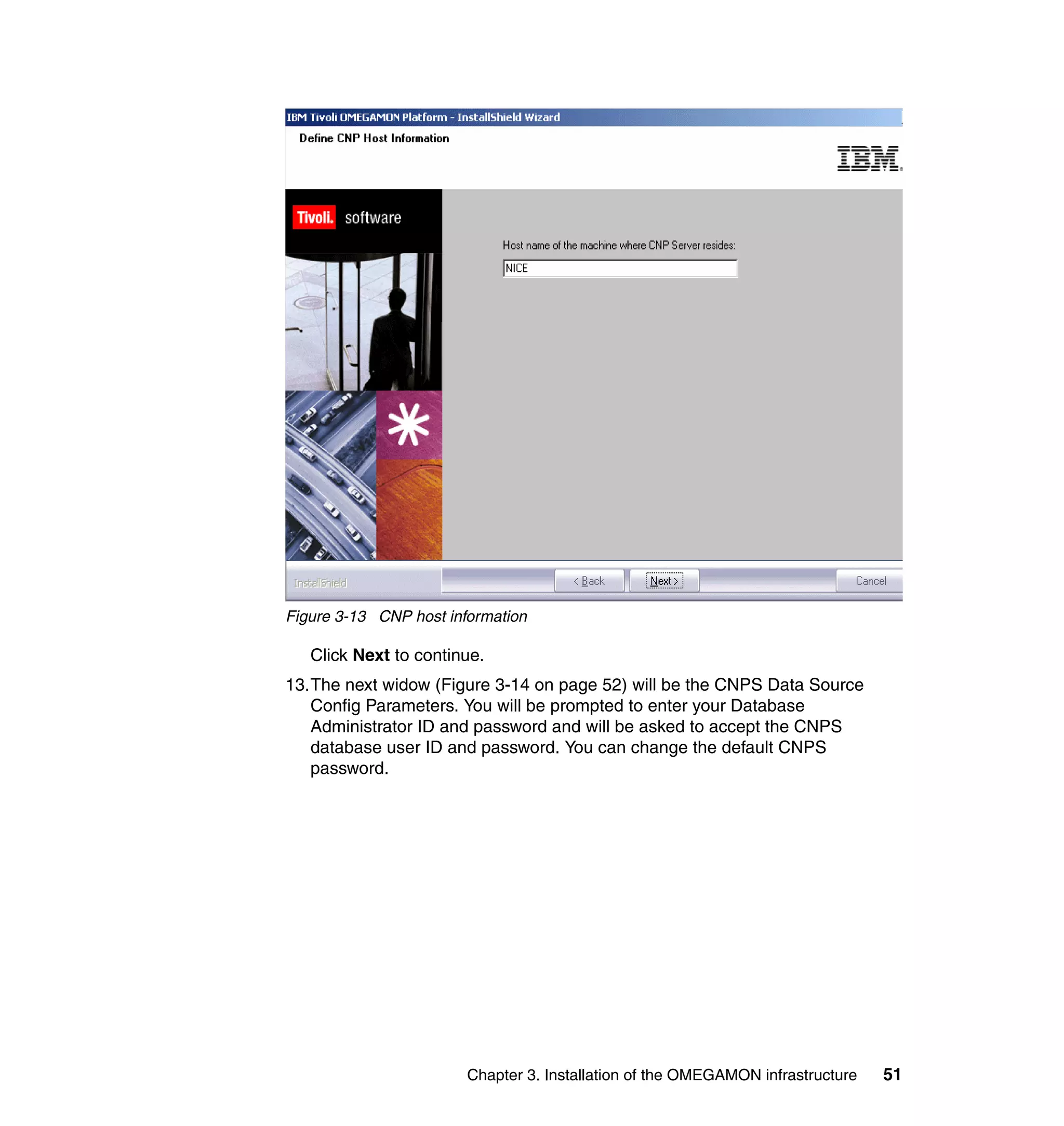 Figure 3-13 CNP host information

   Click Next to continue.
13.The next widow (Figure 3-14 on page 52) will be the CNPS Data Source
   Config Parameters. You will be prompted to enter your Database
   Administrator ID and password and will be asked to accept the CNPS
   database user ID and password. You can change the default CNPS
   password.




                        Chapter 3. Installation of the OMEGAMON infrastructure   51
 
