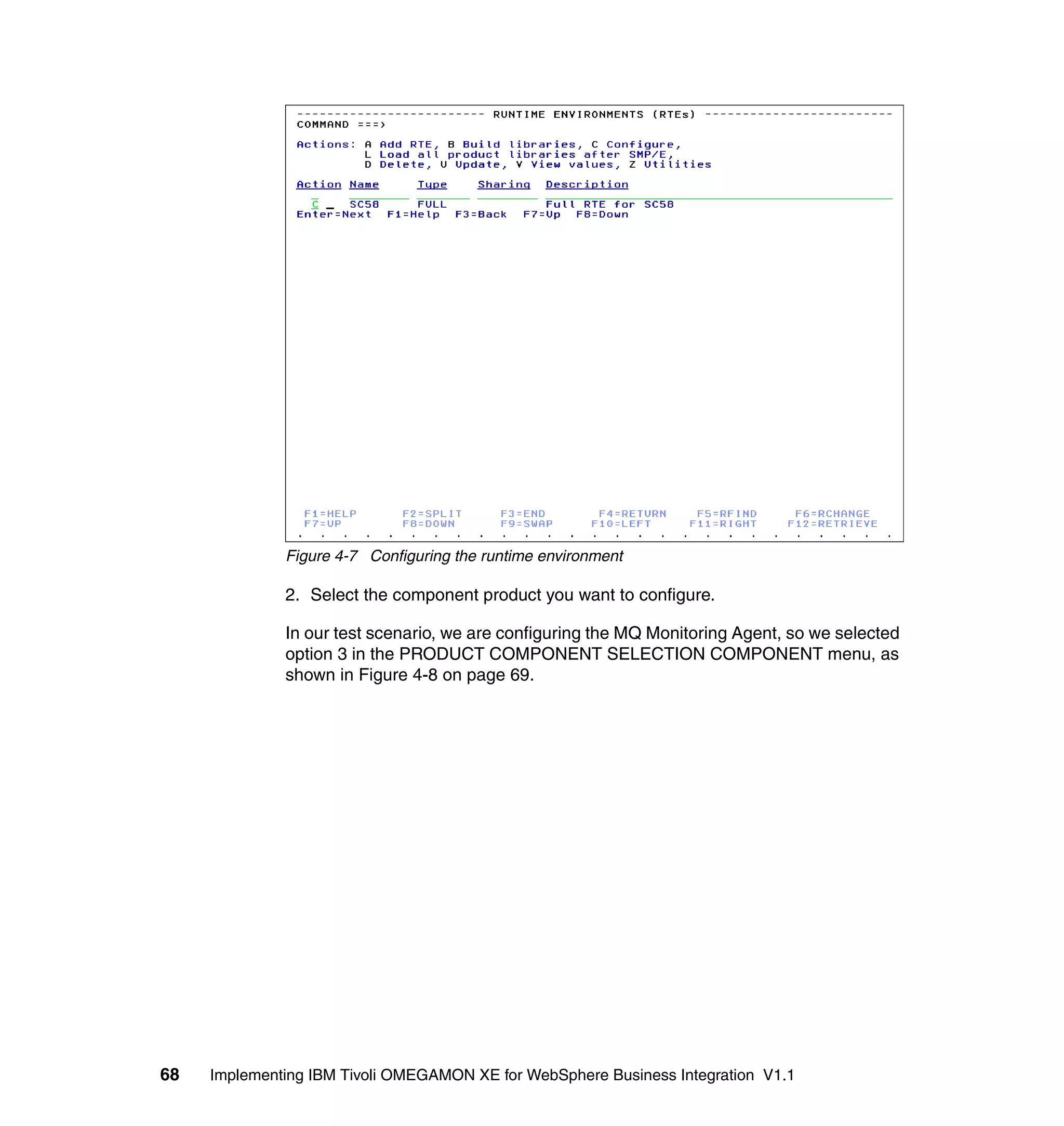 Figure 4-7 Configuring the runtime environment

              2. Select the component product you want to configure.

              In our test scenario, we are configuring the MQ Monitoring Agent, so we selected
              option 3 in the PRODUCT COMPONENT SELECTION COMPONENT menu, as
              shown in Figure 4-8 on page 69.




68   Implementing IBM Tivoli OMEGAMON XE for WebSphere Business Integration V1.1
 