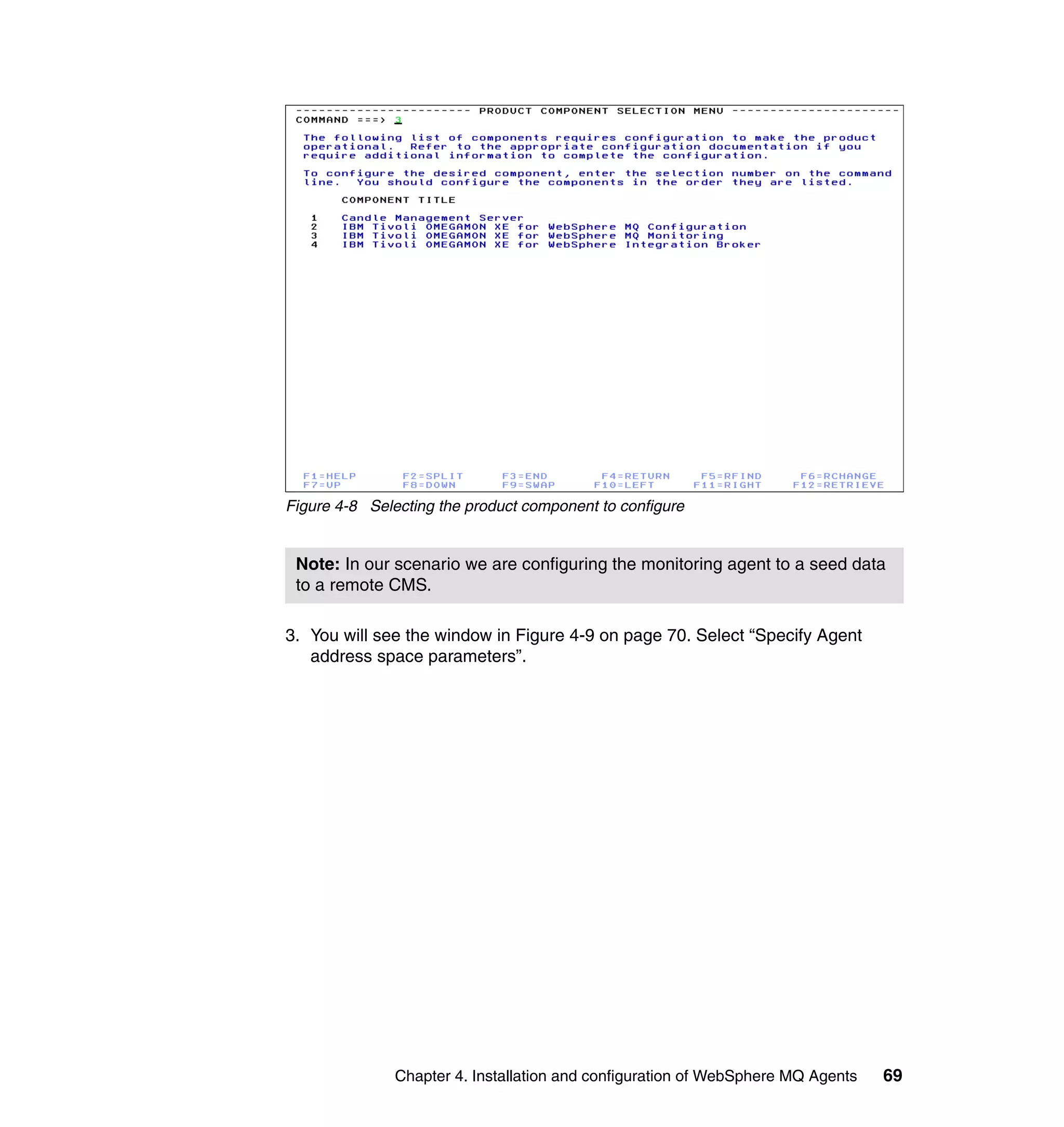 Figure 4-8 Selecting the product component to configure


 Note: In our scenario we are configuring the monitoring agent to a seed data
 to a remote CMS.

3. You will see the window in Figure 4-9 on page 70. Select “Specify Agent
   address space parameters”.




               Chapter 4. Installation and configuration of WebSphere MQ Agents   69
 