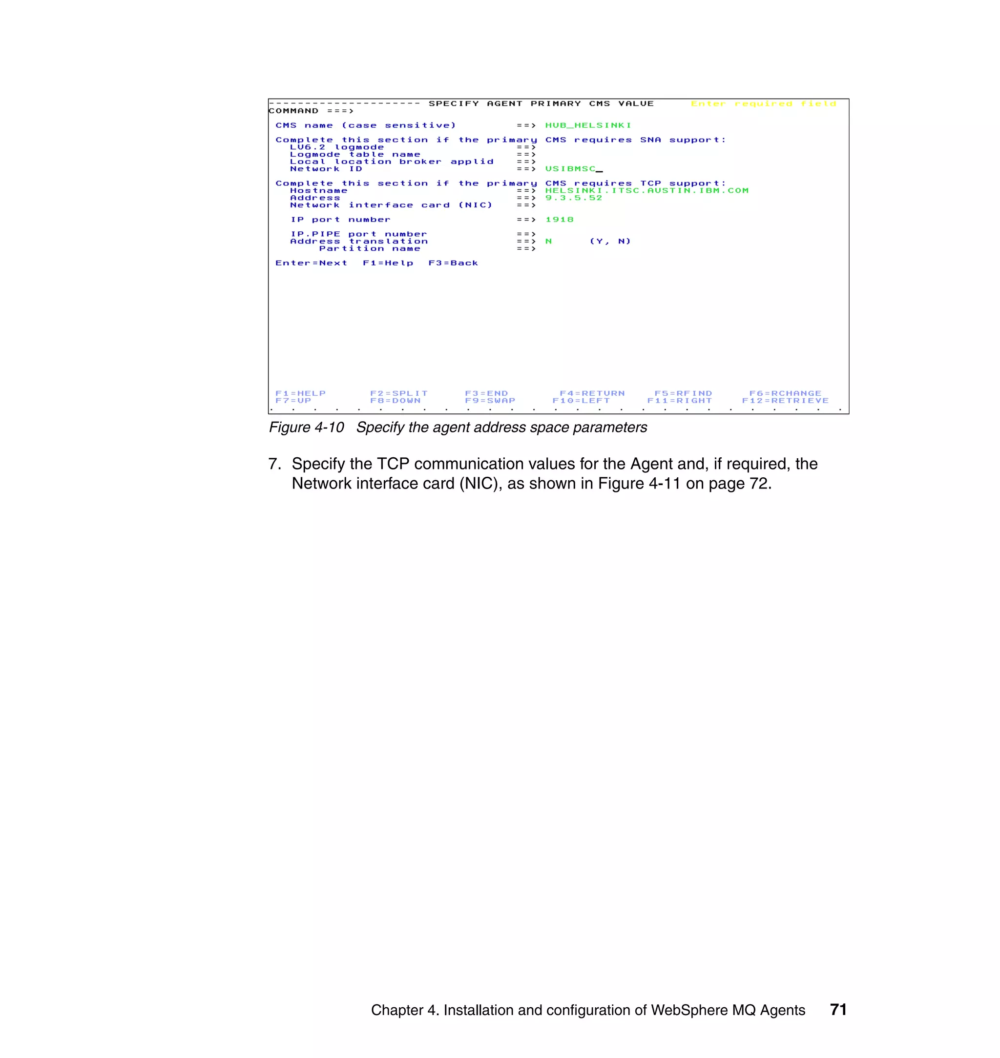 Figure 4-10 Specify the agent address space parameters

7. Specify the TCP communication values for the Agent and, if required, the
   Network interface card (NIC), as shown in Figure 4-11 on page 72.




              Chapter 4. Installation and configuration of WebSphere MQ Agents   71
 