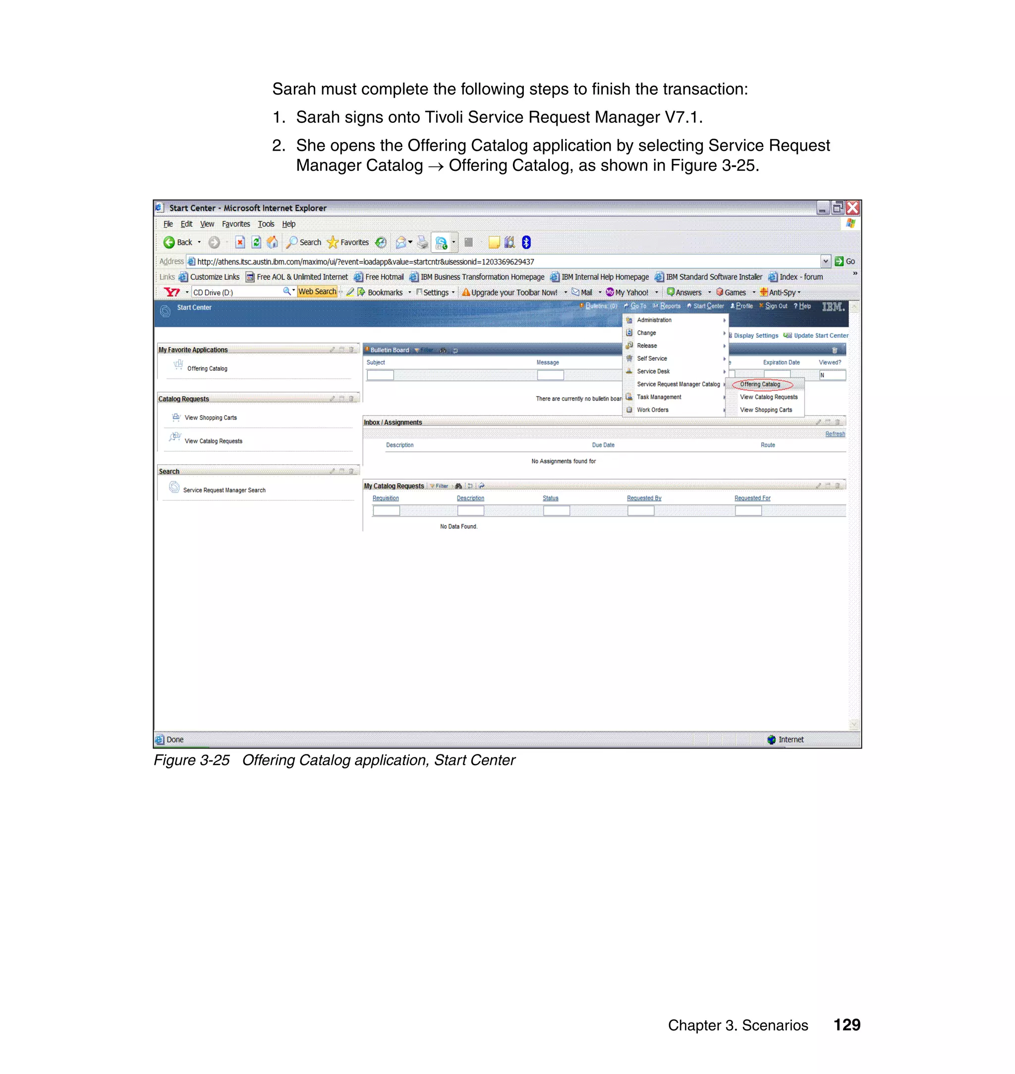 Sarah must complete the following steps to finish the transaction:
                 1. Sarah signs onto Tivoli Service Request Manager V7.1.
                 2. She opens the Offering Catalog application by selecting Service Request
                    Manager Catalog → Offering Catalog, as shown in Figure 3-25.




Figure 3-25 Offering Catalog application, Start Center




                                                                       Chapter 3. Scenarios   129
 