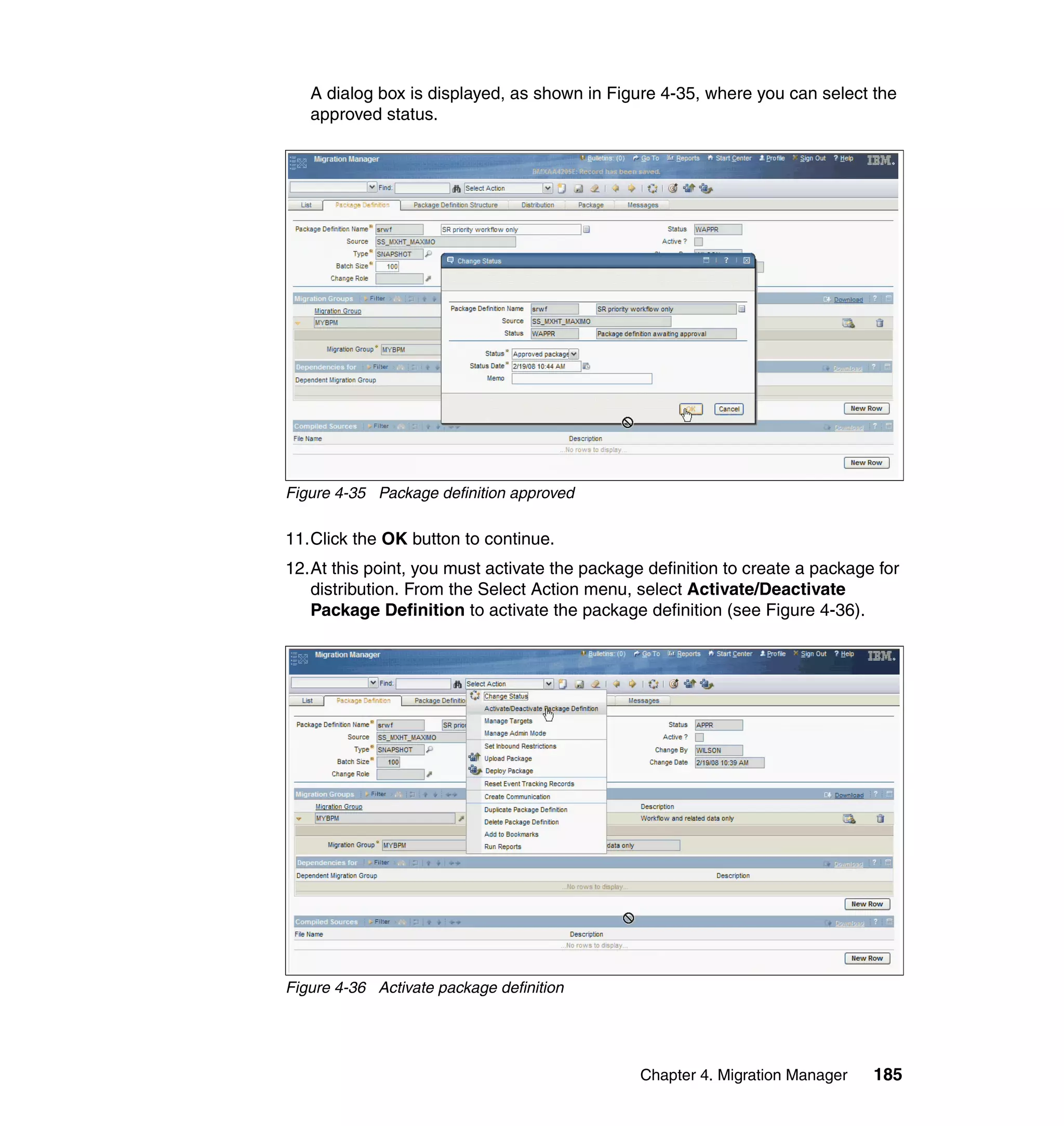 A dialog box is displayed, as shown in Figure 4-35, where you can select the
   approved status.




Figure 4-35 Package definition approved

11.Click the OK button to continue.
12.At this point, you must activate the package definition to create a package for
   distribution. From the Select Action menu, select Activate/Deactivate
   Package Definition to activate the package definition (see Figure 4-36).




Figure 4-36 Activate package definition




                                               Chapter 4. Migration Manager   185
 
