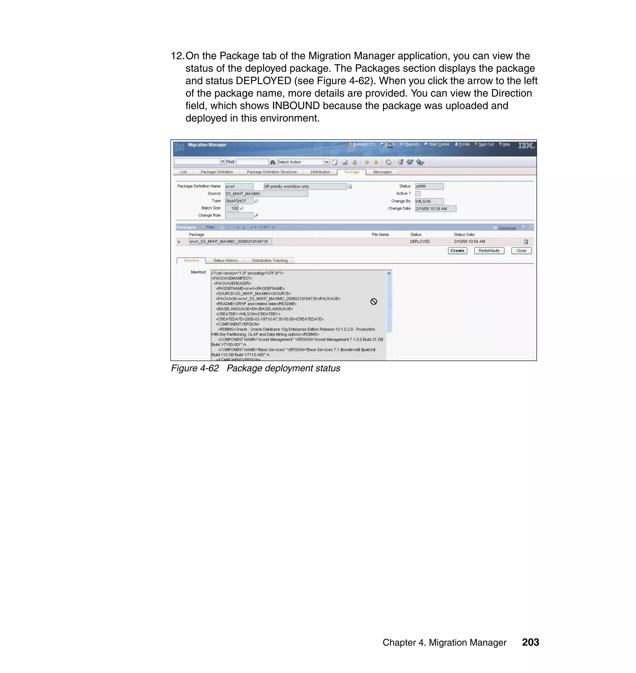 12.On the Package tab of the Migration Manager application, you can view the
   status of the deployed package. The Packages section displays the package
   and status DEPLOYED (see Figure 4-62). When you click the arrow to the left
   of the package name, more details are provided. You can view the Direction
   field, which shows INBOUND because the package was uploaded and
   deployed in this environment.




Figure 4-62 Package deployment status




                                             Chapter 4. Migration Manager   203
 