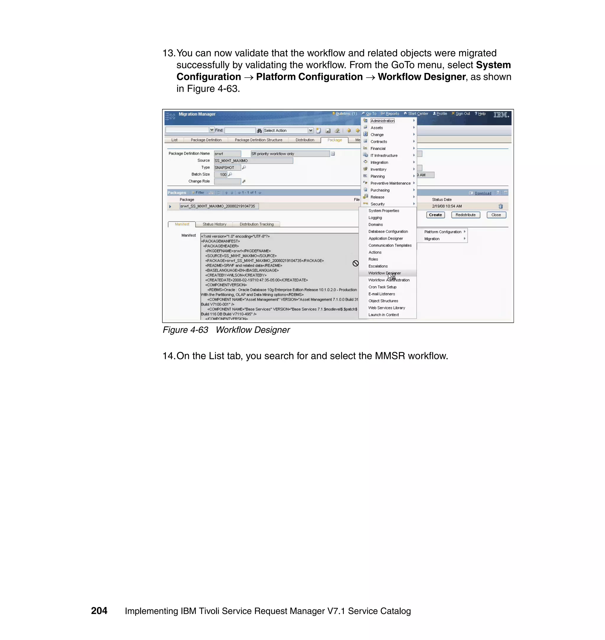 13.You can now validate that the workflow and related objects were migrated
                 successfully by validating the workflow. From the GoTo menu, select System
                 Configuration → Platform Configuration → Workflow Designer, as shown
                 in Figure 4-63.




              Figure 4-63 Workflow Designer

              14.On the List tab, you search for and select the MMSR workflow.




204   Implementing IBM Tivoli Service Request Manager V7.1 Service Catalog
 