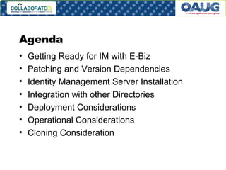 Agenda Getting Ready for IM with E-Biz Patching and Version Dependencies Identity Management Server Installation Integration with other Directories Deployment Considerations Operational Considerations Cloning Consideration 