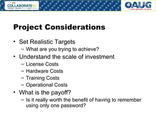 Project Considerations Set Realistic Targets What are you trying to achieve? Understand the scale of investment License Costs Hardware Costs Training Costs Operational Costs What is the payoff? Is it really worth the benefit of having to remember using only one password? 