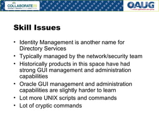 Skill Issues Identity Management is another name for Directory Services Typically managed by the network/security team Historically products in this space have had strong GUI management and administration capabilities Oracle GUI management and administration capabilities are slightly harder to learn Lot more UNIX scripts and commands Lot of cryptic commands 