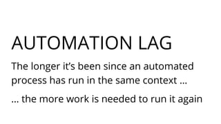 AUTOMATION LAG
The longer it’s been since an automated
process has run in the same context …
… the more work is needed to ...