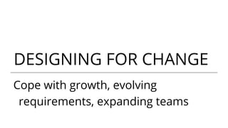 DESIGNING FOR CHANGE
Cope with growth, evolving
requirements, expanding teams
 